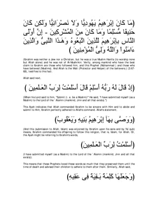 ラゅ∠ リ͡ ャヱ ゅ６ ルや∠ ∇ダル Ιヱ ゅ６ ͡ ヲ⊥ ∠ ユΒ͡ ゲ∇よま ラゅ∠ ゅ∠ ぴ
∠ ミ ム∠∠ Β͡ ゲ ∠ ∠ ∠ Αキ ヰΑ ⊥ ワ∠ ͡ ∠ ミ ョ
ヴ∠∇ヱ∠ ラま - リΒ͡ ゲ∇ゼヨ∇ャや リョ ラゅ∠ ゅ∠ ヱ ゅ⇔ ͡∇ジョ ゅ⇔ Β͡ ェ
  ャ ぺ ｚ ͡ ∠ ミ͡ ⊥ ∠ ͡ ∠ ミ ョ∠ ヨヤ ぁ ヘ レ∠
リΑ͡ ャや∠ ヴらレャや や∠ ⇒∠ ヱ ロヲ⊥ らゎや リΑ͡ ヤャ ユΒ͡ ゲ∇よみよ サゅｚ ャや
∠ グｚ ヱ ぁ ͡ ｚ グ ワ∠ ⊥ バ∠ ｚ ∠ グｚ∠ ∠ ワ∠ ͡͡ ͡ レ
                     び リΒ͡ ョ∇ぽヨ∇ャや ヴャヱ ヮヤャや∠ ∇やヲ⊥ ョや∠
                       ∠ レ͡ ⊥ ぁ ͡∠ ⊥ ｚ ヱ レ∠ ￢
(Ibrahim was neit her a Jew nor a Christ ian, but he was a t rue Muslim Hanifa (t o worship none
but Allah alone) and he was not of Al-Mushrikin. Verily, among mankind who have t he best
claim t o Ibrahim are t hose who followed him, and t his Prophet (Muhammad ) and t hose who
have believed (Muslims). And Allah is t he Wali (Prot ect or and Helper) of t he believers.) (3:67-
68), t est ifies t o t his fact .

Allah said next ,



 び リΒ͡ ヤ⇒∠ ∇ャや ゆゲャ ろ∇ヨヤ∇シぺ メゅ∠ ∇ユヤ∇シぺ ヮぁ ケ ヮャ メゅ∠ ∇クまぴ
   ∠ ヨ∠ バ あ ∠ ͡ ⊥ ∠ ∠ ∠ ホ ͡ ∠ ⊥ よ∠ ⊥ ∠ ∠ ホ ͡
(When his Lord said t o him, "Submit (i. e. be a Muslim)!'' He said, "I have submit t ed myself (as a
Muslim) t o t he Lord of t he ` Alamin (mankind, Jinn and all t hat exist s).'')

This Ayah indicat es t hat Allah commanded Ibrahim t o be sincere wit h Him and t o abide and
submit t o Him; Ibrahim perfect ly adhered t o Allah's command. Allah's st at ement ,



                            びゆヲ⊥ ∇バΑヱ ヮΒ͡ よ ユΒ͡ ゲ∇よま べ∠ よ ヴｚ ヱヱぴ
                             ⊥ ボ ∠ ∠ ͡ レ∠ ⊥ ワ∠ ͡ ヰ͡ タ∠ ∠
(And t his (submission t o Allah, Islam) was enj oined by Ibrahim upon his sons and by Ya` qub)
means, Ibrahim commanded his offspring t o follow t his religion, t hat is, Islam, for Allah. Or,
t he Ayah might be referring t o Ibrahim's words,



                                                   びリΒ͡ ヤ⇒∠ ∇ャや ゆゲャ ろ∇ヨヤ∇シぺぴ
                                                    ∠ ヨ∠ バ あ ∠ ͡ ⊥ ∠ ∠
(I have submit t ed myself (as a Muslim) t o t he Lord of t he ` Alamin (mankind, Jinn and all t hat
exist s)).

This means t hat t hese Prophet s loved t hese words so much t hat t hey preserved t hem unt il t he
t ime of deat h and advised t heir children t o adhere t o t hem aft er t hem. Similarly, Allah said,



                                       びヮらボハ ヴ͡ るΒボ⇒∠ るヨヤミ ゅ∠ ヤバィヱぴ
                                        ͡ ͡ ͡ ∠ プ ⇔ ∠ ͡ よ ⇔ ∠ ͡ ∠ ヰ∠ ∠ ∠ ∠
 