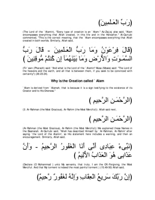 びリΒ͡ ヤ⇒∠ ∇ャや ゆケぴ
                                                                       ∠ ヨ∠ バ あ ∠
(The Lord of t he ` Alamin), "Every t ype of creat ion is an ` Alam.'' Az-Zaj j aj also said, "Alam
encompasses everyt hing t hat Allah creat ed, in t his life and in t he Hereaft er.'' Al-Qurt ubi
comment ed, "This is t he correct meaning, t hat t he ` Alam encompasses everyt hing t hat Allah
creat ed in bot h worlds. Similarly, Allah said,



ゆケ メゅ∠ - リΒ͡ ヤ⇒∠ ∇ャや ゆケ ゅ∠ ヱ ラ∇ヲハ∇ゲプ メゅ∠ ぴ
ぁ ∠ ∠ ホ ∠ ヨ∠ バ ぁ ∠ ョ∠ ⊥ ∠ ͡ ∠ ホ
び リΒ͡ ホヲぁ ∇ユわレ⊥ ラ͡ べ∠ ヰレ∇Βよ ゅ∠ ヱ チ∇ケΙや∠ れヲ⇒∠ ジャや
  ∠ レ͡ ョ ⊥ ミ ま ヨ⊥ ∠ ∠ ョ∠ ͡ ｘ ヱ ͡ ∠ ヨｚ
(Fir` awn (Pharaoh) said: "And what is t he Lord of t he ` Alamin'' Musa (Moses) said: "The Lord of
t he heavens and t he eart h, and all t hat is bet ween t hem, if you seek t o be convinced wit h
cert aint y'') (26:23-24).

                          Why is the Creation called ` Alam
` Alam is derived from ` Alamah, t hat is because it is a sign t est ifying t o t he exist ence of it s
Creat or and t o His Oneness.''



                                                              び ユΒ͡ ゲャや リ⇒∠ ∇ェゲャやぴ
                                                                ͡ ェｚ ͡ ヨ ｚ
(3. Ar-Rahman (t he Most Gracious), Ar-Rahim (t he Most Merciful)). Allah said next ,



                                                              び ユΒ͡ ゲャや リ⇒∠ ∇ェゲャやぴ
                                                                ͡ ェｚ ͡ ヨ ｚ
(Ar-Rahman (t he Most Gracious), Ar-Rahim (t he Most Merciful)) We explained t hese Names in
t he Basmalah. Al-Qurt ubi said, "Allah has described Himself by ` Ar-Rahman, Ar-Rahim' aft er
saying ` t he Lord of t he Alamin', so His st at ement here includes a warning, and t hen an
encouragement . Similarly, Allah said,



ラぺヱ - ユΒ͡ ゲャや ケヲ⊥ ピ∇ャや ゅ∠ ∠ ヴあ ぺ ン͡ ゅ∠ ハ ∇￢ヴあ ルぴ
ｚ ∠∠  ⊥ ェｚ ⊥ ヘ∠ ルぺ ル∠ キ ら͡                   ら∠
                     び ユΒ͡Ιや ゆや∠ バ∇ャや ヲワ ヴ͡ や∠ ハ
                       ⊥ ャ ｘ ⊥ グ∠ ∠ ⊥ よ グ ∠
(Declare (O Muhammad ) unt o My servant s, t hat t ruly, I am t he Oft -Forgiving, t he Most
Merciful. And t hat My t orment is indeed t he most painful t orment .) (15:49-50) Allah said,



             び∀ Β͡ ケ ∀ ヲ⊥ ピャ ヮルまヱ ゆゅ∠ バ∇ャや ノΑ͡ シ マよケ ラまぴ
              ユ ェｚ ケ ヘ∠ ∠ ⊥ ｚ ͡∠ ͡ ボ͡ ⊥ ゲ∠ ∠ ｚ ∠ ｚ ͡
 