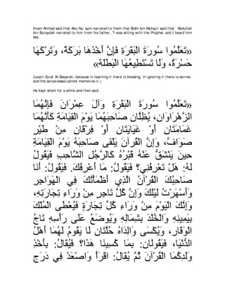 Imam Ahmad said t hat Abu Nu` aym narrat ed t o t hem t hat Bishr bin Muhaj ir said t hat ` Abdullah
bin Buraydah narrat ed t o him from his fat her, "I was sit t ing wit h t he Prophet and I heard him
say,



ゅ∠ ミ∇ゲゎヱ ∩∀ ミゲよ ゅ∠ グ∇カぺ ラみプ りゲボら∇ャや りケヲ⊥ やヲ⊥ ヤバゎ»
 ヰ∠ ∠ ∠ る∠ ∠ ∠ ワ∠ ∠ ｚ ͡∠ ͡ ∠ ∠ ∠ ∠ ∠ シ ヨｚ∠ ∠
                   «る∠トら∇ャや ゅ∠ バΒ͡ わ∇ジゎ ゅ∠ヱ ∩∀ ゲ∇ジェ
                       ヤ∠ ∠ ヰ⊥ ト∠ ∠ ャ∠ り∠ ∠
(Learn Surat Al-Baqarah, because in learning it t here is blessing, in ignoring it t here is sorrow,
and t he sorceresses cannot memorize it .)

He kept silent for a while and t hen said,



ゅ∠ ヰルみプ ラや∠ ∇ヨハ メへ∠ りゲボら∇ャや りケヲ⊥ やヲ⊥ ヤバゎ»
 ヨ⊥ ｚ ͡∠ ∠ ゲ ͡ ∠ ヱ ͡ ∠ ∠ ∠ ∠ ∠ シ ヨｚ∠ ∠
ゅ∠ ヰルほミ るョゅ∠ ボ∇ャや ュ∇ヲΑ ゅ∠ ヰ∠ ͡ ゅ∠ ラゅｚヌΑ ∩͡ や∠ や∠ ∇ワゴャや
 ヨ⊥ ｚ ∠∠ ͡ ∠ Β͡ ∠ ∠ ヨ⊥ らェ タ ͡ ヤ͡ ⊥ ラ ヱ ゲ ｚ
ゲ∇Βデ ∇リョ ラゅ∠ ∇ゲプ ∇ヱぺ ラゅ∠ Αゅ∠ ビ ∇ヱぺ ラゅ∠ ョゅ∠ ビ
∃ ∠        ͡ ͡ ホ ͡ ∠ ͡ わ∠ Β∠ ∠ ͡ わ∠ ヨ∠
るョゅ∠ ボ∇ャや ュ∇ヲΑ ヮらェゅ∠ ヴボ∇ヤΑ ラへゲ⊥ ∇ャや ラまヱ ∩ｚ や∠ タ
͡ ∠ Β͡ ∠ ∠ ⊥ ∠ ͡ タ ∠ ∠ ボ ｚ ͡∠ フ ヲ∠
メヲ⊥ Βプ ょェゅｚ ャや モィゲャゅ∠ ロゲ∇らホ ヮ∇レハ ペゼ∇レΑ リΒ͡
⊥ ボ∠ ∠ ͡ ͡ ゼ ͡ ⊥ ｚ ミ ⊥ ⊥ ∠ ⊥ ∠ ぁ ∠ ∠ ∠ ェ
ゅ∠ ∠ :メヲ⊥ Βプ .マプゲ∇ハぺ ゅ∠ :メヲ⊥ Βプ ∨ヶ͡ プゲ∇バゎ ∇モワ :ヮャ
 ルぺ ⊥ ボ∠ ∠ ∠ ⊥ ͡ ∠ ョ ⊥ ボ∠ ∠ レ⊥ ͡ ∠ ∠ ⊥ ∠
ゲィや∠ ヰ∇ャや ヶ͡ マゎ∇ほヨ∇ニぺ ヵ͡ ャや ラへ∇ゲボ∇ャや マらェゅ∠
͡ ͡ ヲ∠         プ ∠ ⊥ ∠ ∠ グｚ ⊥ ⊥ ∠ ⊥ ͡ タ
∩͡ ゎケゅ∠ ゎ ￢や∠ ヱ ∇リョ ゲィゅ∠ ｚ ミ ラまヱ マヤ∇Βャ れ∇ゲヰ∇シぺヱ
  ヮ͡ ∠ イ͡ ͡ ケ∠ ͡ ∃ ͡ ゎ モ⊥ ｚ ͡∠ ∠ ∠ ∠ ⊥ ∠ ∠∠
マ∇ヤヨ∇ャや ヴ∠ ∇バΒプ りケゅ∠ ゎ あ ミ ￢や∠ ヱ ∇リョ ュ∇ヲΒ∇ャや マルまヱ
∠ ⊥        ト ⊥ ∠ ∃ ∠ イ͡ モ⊥ ͡ ケ∠ ͡ ∠ ∠ ∠ ｚ ͡∠
ァゅ∠ ヮシ∇ぺケ ヴ∠ハ ノッヲ⊥ ヱ ヮャゅ∠ ゼよ ギ∇ヤガ∇ャや∠ ヮレΒ͡ Βよ
⊥ ゎ ͡ ͡ ∠ ヤ∠ ⊥ ∠ Α∠ ͡ ͡ ヨ͡ ͡ ∠ ⊥ ヱ ͡ ͡ ヨ∠ ͡
モ∇ワぺ ゅ∠ ヰ∠ ュヲ⊥ Α ゅ∠ ラゅ∠ ヤェ ロや∠ ャや∠ ヴ∠ ∇ムΑ∠ ∩͡ ゅ∠ ヲ∇ャや
⊥ ∠ ヨ⊥ ャ ⊥ ボ∠ ャ ͡ わｚ⊥ ⊥ ギ͡ ヱ ジ ⊥ ヱ ケ ホ∠
グ∇カほよ :メゅ∠ Βプ ∨や∠ ワ ゅ∠ Β͡ ミ ゅ∠ よ :ラゅ∠ヲ⊥ Βプ ∩ゅ∠ ∇ルギャや
͡ ∠͡ ⊥ ボ⊥ ∠ グ∠ レ ジ⊥ ヨ͡ ͡ ャ ボ∠ ∠ Β ぁ
ァケキ ヶ͡ ∇ギバ∇タや∠ ∇ぺゲ∇ホや :メゅ∠ Α ｚ を ラへ∇ゲボ∇ャや ゅ∠ ミギャヱ
͡ ∠ ∠ プ ∠ ヱ ∠ ⊥ ボ⊥ ユ⊥ ∠ ⊥ ヨ⊥ ͡ ∠∠
 