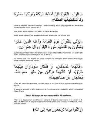 りゲ∇ジェ ゅ∠ ミ∇ゲゎヱ るミゲよ ゅ∠ グ∇カぺ ラみプ りゲボら∇ャや やヱ⊥ゲ∇ホや »
∀ ∠ ∠ ヰ∠ ∠ ∠ ∀ ∠ ∠ ∠ ワ∠ ∠ ｚ ͡∠ ∠ ∠ ∠ ∠ ぺ∠
                          «る∠トら∇ャや ゅ∠ バΒ͡ わ∇ジゎ ゅ∠ヱ
                            ヤ∠ ∠ ヰ⊥ ト∠ ∠ ャ∠
(Read Al-Baqarah, because in having it t here is blessing, and in ignoring t here is a sorrow and
t he sorceresses cannot memorize it .)

Also, Imam Muslim narrat ed t his Hadit h in t he Book of Prayer

Imam Ahmad narrat ed t hat An-Nawwas bin Sam` an said t hat t he Prophet said,



やヲ⊥ ゅ∠ リΑ͡ ャや ヮヤ∇ワぺヱ るョゅ∠ ボ∇ャや ュ∇ヲΑ ラへ∇ゲボャゅ͡ ヴ∠ ∇ぽΑ»
  ル ミ ∠ グｚ ͡ ͡ ∠∠ ͡ ∠ Β͡ ∠ ∠ ͡ ⊥ よ ゎ ⊥
    «ラや∠ ∇ヨハ メへ∠ りゲボら∇ャや りケヲ⊥ ユ⊥ ョギ∇ボゎ ヮよ ∠ ヲ⊥∠ ∇バ∠
       ゲ ͡ ⊥ ヱ ͡ ∠ ∠ ∠ ⊥ ∠ シ ヰ⊥ ∠ ∠ ͡ ͡ ラ ヤヨ Α
(On t he Day of Resurrect ion t he Qur'an and it s people who used t o implement it will be brought
fort h, preceded by Surat Al-Baqarah and Al ` Imran.)

An-Nawwas said, "The Prophet set t hree examples for t hese t wo Surahs and I did not forget
t hese examples ever since. He said,



ゅ∠ ヰレ∇Βよ ラや∠ や∠ ヲ∠ ラゅ∠ ヤニ ∇ヱぺ ∩͡ ゅ∠ ョゅ∠ ビ ゅ∠ ヰル∠∠ »
 ヨ⊥ ∠ ∠ ͡ ヱ キ シ ͡ わｚ⊥ ∠ ラ わ∠ ヨ∠ ヨ⊥ ｚ ほミ
∩ｚ や∠ タ ゲ∇Βデ ∇リョ ラゅ∠ ∇ゲプ ゅ∠ ヰル∠∠ ∇ヱぺ ∩∀ ∇ゲセ
 フ ヲ∠ ∃ ∠ ͡ ͡ ホ ͡ ヨ⊥ ｚ ほミ ∠ ベ ∠
                         «ゅ∠ ͡ ͡ ͡ ゅ∠ ∇リハ ラゅｚ ゅ∠ Α
                            ヨ ヰ ら ェ タ ∠ ͡ ィ エ⊥
(They will come like t wo clouds, t wo dark shades or t wo lines of birds arguing on behalf of t heir
people.)

It was also recorded in Sahih Muslim and At -Tirmidhi narrat ed t his Hadit h, which he rendered
Hasan Gharib.

                 Surat Al-Baqarah was revealed in Al-Madinah
There is no disagreement over t he view t hat Surat Al-Baqarah was revealed in it s ent iret y in Al-
Madinah. Moreover, Al-Baqarah was one of t he first Surahs t o be revealed in Al-Madinah, while,
Allah's st at ement ,



                           びヮヤャや ヴ∠ま ヮΒ͡ ラヲ⊥ ィ∇ゲゎ ゅ⇔ ∇ヲΑ ∇やヲ⊥ ゎや∠ ぴ
                            ͡ ｚ ャ͡ ͡ プ ∠ バ∠ ⊥ ョ ∠ ボｚ ヱ
 