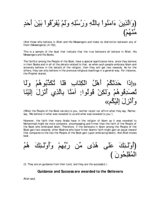 ギェぺ リ∇Βよ ∇やヲ⊥ ゲヘΑ ∇ユャヱ ヮヤシケヱ ヮヤャゅ͡ ∇やヲ⊥ ョや∠ リΑ͡ ャや∠ ぴ
∃ ∠ ∠ ∠ ∠ ホあ ∠ ⊥ ∠∠ ͡ ͡⊥ ⊥ ∠ ͡ ｚ よ レ∠ ￢ ∠ グｚ ヱ
                                             び∇ユヰ∇レョ
                                                 ⊥ あ
(And t hose who believe in Allah and His Messengers and make no dist inct ion bet ween any of
t hem (Messengers)) (4:152),

This is a sample of t he Ayat t hat indicat e t hat t he t rue believers all believe in Allah, His
Messengers and His Books.

The fait hful among t he People of t he Book, have a special significance here, since t hey believe
in t heir Books and in all of t he det ails relat ed t o t hat , so when such people embrace Islam and
sincerely believe in t he det ails of t he religion, t hen t hey will get t wo rewards. As for t he
ot hers, t hey can only believe in t he previous religious t eachings in a general way. For inst ance,
t he Prophet st at ed,



ゅ∠ヱ ∇ユワヲ⊥ グムゎ ゅ∠プ ゆゅ∠ ム∇ャや モ∇ワぺ ∇ユムをギェ や∠ ま»
 ャ∠ ⊥ よあ ∠ ⊥ ヤ∠ ͡ わ͡ ⊥ ∠ ⊥ ∠ ∠ ∠ ク͡
ゅ∠ ∇Βャま メゴ∇ルぺ ヵ͡ ャゅ͡ ゅｚ ョへ :やヲ⊥ヲ⊥ ∇リムャ∠ ∇ユワヲ⊥ ギダゎ
 レ ∠͡ ∠ ͡ ⊥ グｚ よ レ∠           ャ ホ ͡ ヱ ⊥ ホ͡ ∠ ⊥
                                     «ユ⊥ ∇Βャま メゴ∇ルぺヱ
                                        ム ∠͡ ∠ ͡ ⊥∠
(When t he People of t he Book narrat e t o you, neit her rej ect nor affirm what t hey say. Rat her,
say, 'We believe in what was revealed t o us and what was revealed t o you.')

However, t he fait h t hat many Arabs have in t he religion of Islam as it was revealed t o
Muhammad might be more complet e, encompassing and firmer t han t he fait h of t he People of
t he Book who embraced Islam. Therefore, if t he believers in Islam among t he People of t he
Book gain t wo rewards, ot her Muslims who have firmer Islamic fait h might gain an equal reward
t hat compares t o t he t wo t he People of t he Book gain (upon embracing Islam). And Allah knows
best .



ユワ マゃ⇒∠∇ヱぺヱ ∇ユヰよケ リあ ン⇔ ワ ヴ∠ハ マゃ⇒∠∇ヱぺぴ
⊥ ⊥ ∠ ͡ ャ ⊥∠ ͡ あ ｚ ョ ギ⊥ ヤ∠ ∠ ͡ ャ ⊥
                            び ラヲ⊥ ヤ∇ヘヨ∇ャや
                              ∠ エ͡ ⊥
(5. They are on guidance from t heir Lord, and t hey are t he successful.)

              Guidance and Success are awarded to the Believers
Allah said,
 