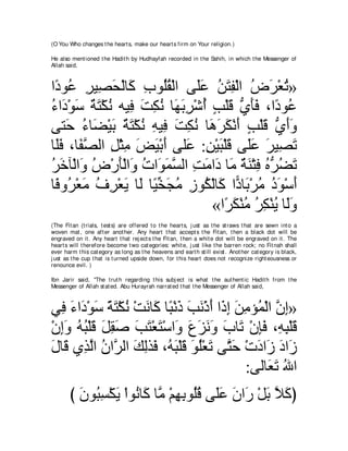 (O You Who changes t he heart s, make our heart s firm on Your religion.)

He also ment ioned t he Hadit h by Hudhayfah recorded in t he Sahih, in which t he Messenger of
Allah said,



や⇔ ヲ⊥ ゲΒ͡ エ∇ャゅ∠ ゆヲ⊥ボ∇ャや ヴ∠ハ リわヘ∇ャや チゲ∇バゎ»
 キ ハ ͡ ダ∠ ミ ͡ ヤ⊥                ヤ∠ ⊥ ∠ ͡ ⊥ ∠ ⊥
￢や∠ ∇ヲシ ∀ ∠ ∇ムル ヮΒ͡ ろムル ゅ∠ ∠ ͡ ∇セぺ ょ∇ヤホ ヵほプ ∩や⇔ ヲ⊥
⊥ キ ∠ る わ ⊥ プ ∠ ͡ ⊥ ヰ よゲ ⊥ ∃ ∠ ぁ ∠ ∠ キ ハ
ヴわ∠ ￢ゅ∠ ∇Βよ ∀ ∠ ∇ムル ヮΒ͡ ろムル ゅ∠ ゲム∇ルぺ ょ∇ヤホ ヵぺヱ
    ェ ⊥ ツ ∠ るわ ⊥ ͡ プ ∠ ͡ ⊥ ワ∠ ∠ ∠ ∃ ∠ ぁ ∠∠
ゅ∠プ ∩ゅ∠ ダャや モ∇んョ ヂΒ∇よぺ ヴヤ∠ :リ∇Βら∇ヤホ ヴ∠ハ ゲΒ͡ ゎ
 ヤ∠ ヘｚ ͡ ͡ ∠ ∠ ∠ ハ ͡ ∠ ∠ ヤ∠ ∠ ダ∠
ゲカべ∇ャや∠ チ∇ケほ∇ャや∠ れや∠ ヨジャや ろョや∠ ゅ∠ るレ∇わプ ロぁ ツゎ
⊥ ∠ ヱ ⊥ ∠ ヱ ⊥ ヲ∠ ｚ ͡ ∠ キ ョ ∀ ∠ ͡ ⊥ ゲ⊥ ∠
ゅ⇔ ヱ⊥ ∇バョ フゲ∇バΑ ゅ∠ ゅ⇔ ガ∠ ョ コヲ⊥ ∇ャゅ∠ や６ ゅ∠ ∇ゲョ キヲ∇シぺ
 プ ゲ ∠ ⊥ ͡ ∠ ャ Βあ イ ⊥ ͡ ム ミ キ よ ⊥ ⊥ ∠ ∠
                                   «や⇔ ム∇レョ ゲム∇レΑ ゅ∠ヱ
                                     ゲ∠ ⊥ ⊥ ͡ ⊥ ャ ∠
(The Fit an (t rials, t est s) are offered t o t he heart s, j ust as t he st raws t hat are sewn int o a
woven mat , one aft er anot her. Any heart t hat accept s t he Fit an, t hen a black dot will be
engraved on it . Any heart t hat rej ect s t he Fit an, t hen a whit e dot will be engraved on it . The
heart s will t herefore become t wo cat egories: whit e, j ust like t he barren rock; no Fit nah shall
ever harm t his cat egory as long as t he heavens and eart h st ill exist . Anot her cat egory is black,
j ust as t he cup t hat is t urned upside down, for t his heart does not recognize right eousness or
renounce evil. )

Ibn Jarir said, "The t rut h regarding t his subj ect is what t he aut hent ic Hadit h from t he
Messenger of Allah st at ed. Abu Hurayrah narrat ed t hat t he Messenger of Allah said,



ヶ͡ ￢や∠ ∇ヲシ るわ∇ムル ∇ろルゅ∠ ゅ⇔ ∇ルク ょル∇クぺ や∠ ま リョぽ⊥ ∇ャや ラま»
  プ ∠ キ ∠ ⇔ ∠ ⊥ ∠ ミ ら ∠ ∠ ∠ ∠ ク͡ ∠ ͡ ヨ ｚ ͡
∇ラまヱ ヮら∇ヤホ モボタ ょわ∇バわ∇シや∠ ネゴルヱ ゆゅ∠ ∇ラみプ ∩͡ ら∇ヤホ
  ͡ ∠ ⊥ ⊥ ∠ ∠ ͡ ∠ ∠ ∠ ∠ ヱ ∠ ∠ ∠ ∠ ∠ ゎ ͡ ∠ ヮ͡ ∠
メゅ∠ ヵ͡ ャや ラやｚ ャや マャグ∠ ∩⊥ ら∇ヤホ ヲヤ∇バゎ ヴｚ ェ ∇れキや∠ キやコ
∠ ホ グｚ ⊥ ゲ ∠ ͡ プ ヮ∠ ∠ ∠ ⊥ ∠ わ∠ ∠ コ ∠ ∠
                                          :ヴャゅ∠ ゎ ぶや
                                                バ∠ ⊥
       び ラヲ⊥ ジ∇ムΑ ∇やヲ⊥ ゅ∠ ゅｚ ∇ユヰよヲ⊥ホ ヴ∠ハ ラや∠ ∇モよ Κミぴ
         ∠ ら͡ ∠ ル ミ ョ ͡ ͡ ヤ⊥ ヤ∠ ∠ ケ ∠ ｚ ∠
 