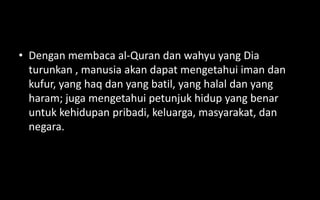 • Dengan membaca al-Quran dan wahyu yang Dia
  turunkan , manusia akan dapat mengetahui iman dan
  kufur, yang haq dan yang batil, yang halal dan yang
  haram; juga mengetahui petunjuk hidup yang benar
  untuk kehidupan pribadi, keluarga, masyarakat, dan
  negara.
 