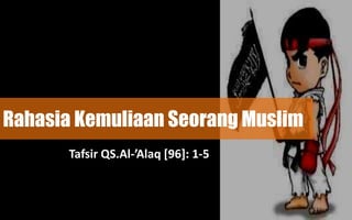 Rahasia Kemuliaan Seorang Muslim
       Tafsir QS.Al-’Alaq [96]: 1-5
 