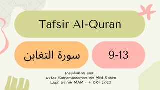 Tafsir Al-Quran
Disediakan oleh :
Ustaz Kamaruzzaman bin Abd Rahim
Liqa' Usrah MAM - 4 OKt 2022
‫التغابن‬ ‫سورة‬ 9-13
 