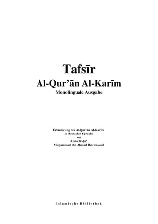 Tafsīr 
Al-Qur’ān Al-Karīm 
Monolinguale Ausgabe 
Erläuterung des Al-Qur’ān Al-Karīm 
in deutscher Sprache 
von 
Abū-r-Riḍā’ 
Muḥammad Ibn Aḥmad Ibn Rassoul 
I s l a m i s c h e B i b l i o t h e k 
 