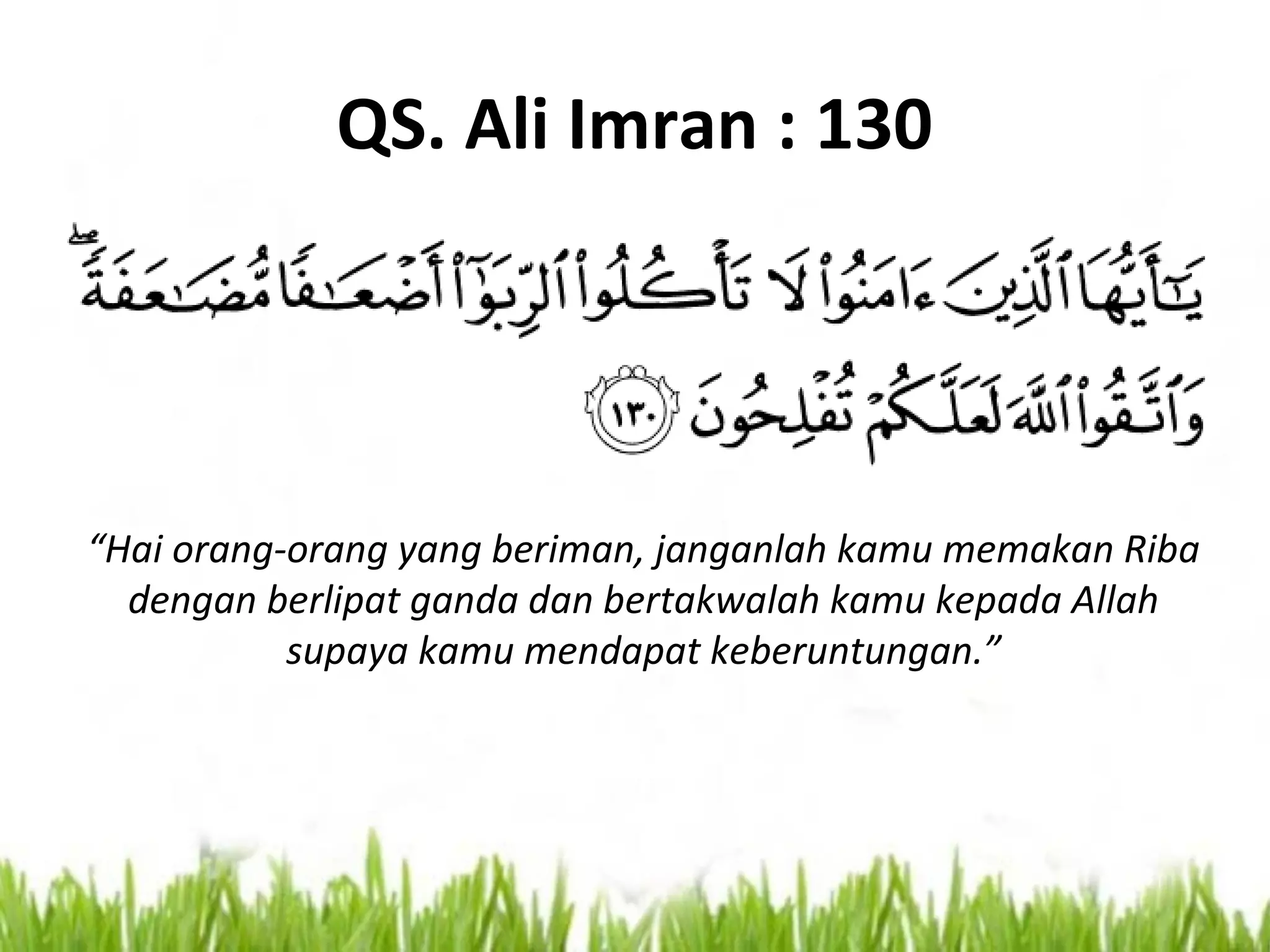 QS. Ali Imran : 130
“Hai orang-orang yang beriman, janganlah kamu memakan Riba
dengan berlipat ganda dan bertakwalah kamu kepada Allah
supaya kamu mendapat keberuntungan.”
 