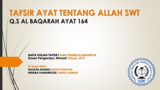 TAFSIR AYAT TENTANG ALLAH SWT
Q.S AL BAQARAH AYAT 164
Di Susun Oleh :
NAZATUL BAHIAH; NOVA FITRIYANI
RENDRA FAHRURROZIE; SAEPUL ANWAR
MATA KULIAH TAFSIR I DAN PEMBELAJARANNYA
Dosen Pengampu: Ahmad Sofyan, M.Si
 