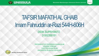 TAFSIRMAFATIHALGHAIB
ImamFahruddinar-Razi544H-606H
DIDIK SUPRIYANTO
31502300151
PROGRAM STUDI PENDIDIKAN AGAMA ISLAM
JURUSAN TARBIYAH
FAKULTAS AGAMA ISLAM
UNIVERSITAS ISLAM SULTAN AGUNG
 