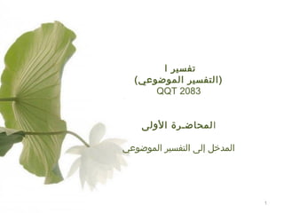 ‫تفسير ا‬
‫)التفسير الموضوعي(‬
‫3802 ‪QQT‬‬
‫ا لمحاضـرة اللولى‬
‫المدخل إلى التفسير الموضوعي‬

‫1‬

 