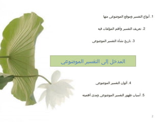 ‫1. أنواع التفسير لوموقع الموضوعي منها‬
‫2. تعريف التفسير لوأهم المؤلفات فيه‬
‫3. تاريخ نشأة التفسير الموضوعي‬

‫المدخل إلى التفسير الموضوعي‬

‫4. ألوان التفسير الموضوعي‬
‫5 . أسباب ظهور التفسير الموضوعي لومدى أهميته‬

‫2‬

 