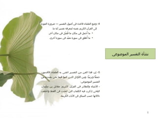 ‫4- وضع العلماء قاعدة في أصول التفسير --- ضروترة العودة‬
‫إلى القرآن الكريم نفسه لمعرفة تفسير آية ما.‬
‫صُ‬
‫• ما أجمل في مكان ما فصل في مكان آخر.‬
‫صُ رّ‬
‫صُ‬
‫• ما ألطلق في سوترة مقيد في سوترة أخرى.‬
‫رّ‬

‫نشأة التفسير الموضوعي‬

‫5- إمن هذا الفمن ممن التفسمير اعتنمى به العلماء القدمون‬
‫جمعا وترتيبا. ومن الوائل الذين كتبوا فيما نحن بصدده من‬
‫التفسير الموضوعي:‬
‫ الشباه والنظائمر فمي القرآمن الكريمم: مقاتمل بمن سليمان‬‫البلخي )ذكرت فيه الكلمات التي اتحدت في اللفظ واختلفت‬
‫دللتها حسب السياق في اليات الكريمة.‬

‫8‬

 