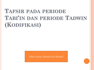 TAFSIR PADA PERIODE
TABI’IN DAN PERIODE TADWIN
(KODIFIKASI)




       Oleh Jumal Ahmad bin Hanbal
 
