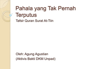 Pahala yang Tak Pernah
Terputus
Tafsir Quran Surat At-Tiin
Oleh: Agung Agustian
(Aktivis Bakti DKM Unpad)
 