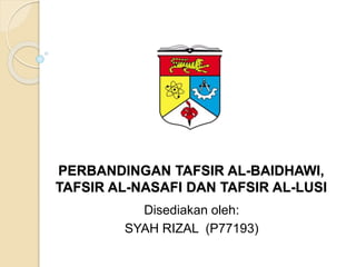 PERBANDINGAN TAFSIR AL-BAIDHAWI, 
TAFSIR AL-NASAFI DAN TAFSIR AL-LUSI 
Disediakan oleh: 
SYAH RIZAL (P77193) 
 