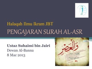 Halaqah Ilmu Ikram JBT
PENGAJARAN SURAH AL-ASR
Ustaz Suhaimi bin Jairi
Dewan Al-Banna
8 Mac 2013
 