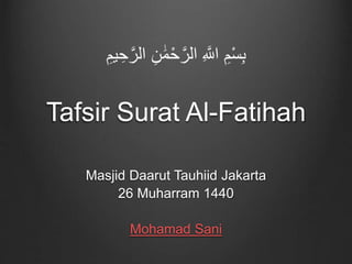 Tafsir Surat Al-Fatihah
Masjid Daarut Tauhiid Jakarta
26 Muharram 1440
Mohamad Sani
ِ ‫ه‬‫اَّلل‬ ِ‫م‬ْ‫س‬ِ‫ب‬ِ‫ن‬ َٰ‫م‬ْ‫ح‬‫ه‬‫الر‬ِ‫يم‬ ِ‫ح‬‫ه‬‫الر‬
 