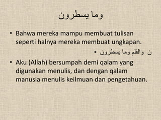 ‫وما يسطرون‬
• Bahwa mereka mampu membuat tulisan
  seperti halnya mereka membuat ungkapan.
                           • ‫ن والقلم وما يسطرون‬
• Aku (Allah) bersumpah demi qalam yang
  digunakan menulis, dan dengan qalam
  manusia menulis keilmuan dan pengetahuan.
 
