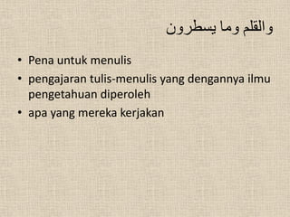 ‫والقلم وما يسطرون‬
• Pena untuk menulis
• pengajaran tulis-menulis yang dengannya ilmu
  pengetahuan diperoleh
• apa yang mereka kerjakan
 