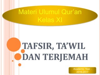 TAFSIR, TA’WIL
DAN TERJEMAH
Materi Ulumul Qur’an
Kelas XI
Academic Year :
2016-2017
 