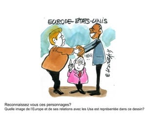 Reconnaissez vous ces personnages?
Quelle image de l’Europe et de ses relations avec les Usa est représentée dans ce dessin?
 
