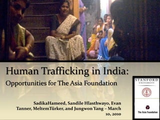 Human Trafficking in India:Opportunities for The Asia Foundation SadikaHameed, Sandile Hlasthwayo, Evan Tanner, MeltemTürker, and Jungwon Yang – March 10, 2010 