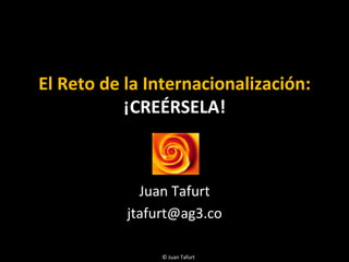 El	
  Reto	
  de	
  la	
  Internacionalización:	
  	
  
¡CREÉRSELA!	
  
Juan	
  Tafurt	
  
jtafurt@ag3.co	
  
©	
  Juan	
  Tafurt	
  	
  
 