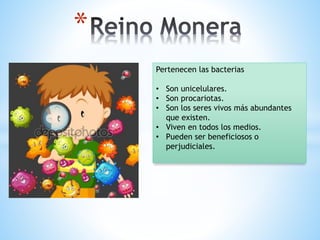 *
Pertenecen las bacterias
• Son unicelulares.
• Son procariotas.
• Son los seres vivos más abundantes
que existen.
• Viven en todos los medios.
• Pueden ser beneficiosos o
perjudiciales.
 