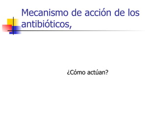 Mecanismo de acción de los
antibióticos,



          ¿Cómo actúan?
 