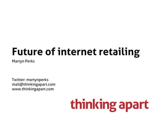 Future of internet retailing
Martyn Perks



Twitter: martynperks
mail@thinkingapart.com
www.thinkingapart.com
 