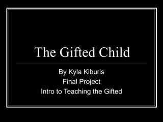 The Gifted Child
By Kyla Kiburis
Final Project
Intro to Teaching the Gifted
 