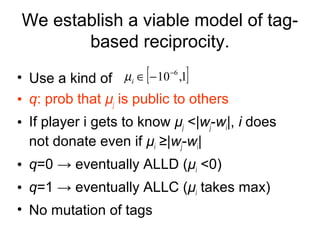 We establish a viable model of tagbased reciprocity.

[

]

µi ∈ − 10 −6 ,1
• Use a kind of

• q: prob that μj is public t...
