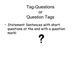 Tag-Questions
or
Question Tags
• Statement Sentences with short
questions at the end with a question
mark!
 
