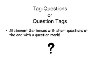 Tag-Questions
or
Question Tags
• Statement Sentences with short questions at
the end with a question mark!
 