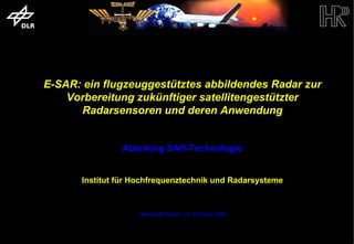 E-SAR: ein flugzeuggestütztes abbildendes Radar zur
                            Vorbereitung zukünftiger satellitengestützter
                              Radarsensoren und deren Anwendung


                                             Abteilung SAR-Technologie


                                    Institut für Hochfrequenztechnik und Radarsysteme



                                                 Oberpfaffenhofen, 24. Oktober 2004



trum für Luft- und Raumfahrt e.V.                              Folie 1                Institut für Hochfrequenztechnik und Rada
 