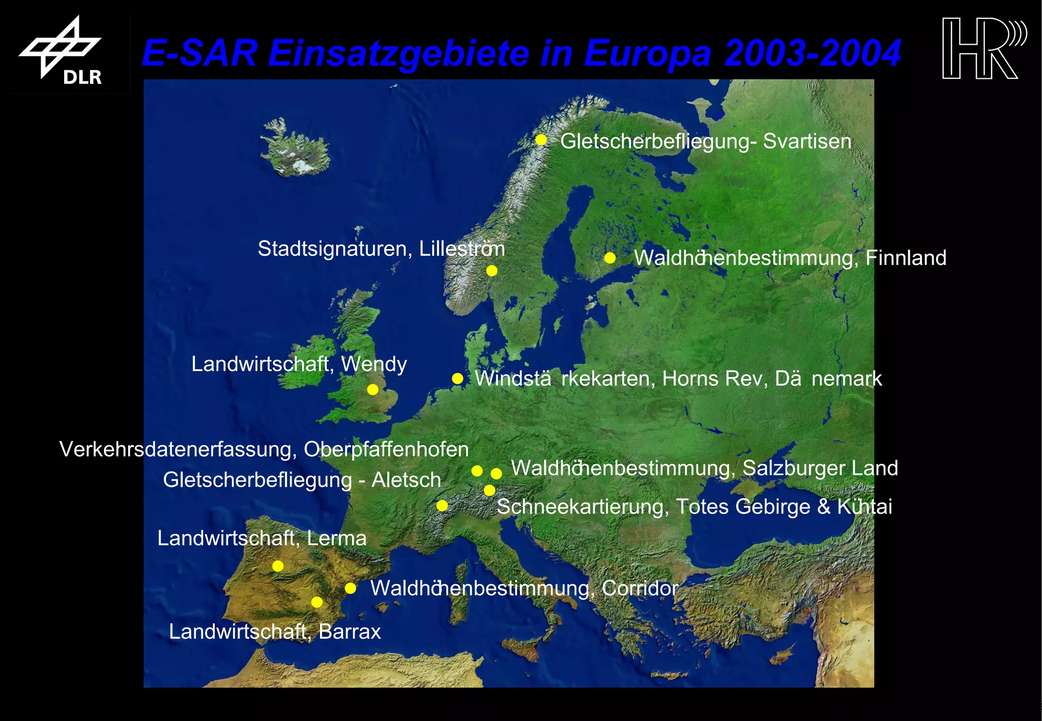 E-SAR Einsatzgebiete in Europa 2003-2004

                                                                                   Gletscherbefliegung- Svartisen




                                          Stadtsignaturen, Lilleström                     Waldhöhenbestimmung, Finnland



                                    Landwirtschaft, Wendy
                                                                 Windstä rkekarten, Horns Rev, Dä nemark


           Verkehrsdatenerfassung, Oberpfaffenhofen
                                                                        Waldhöhenbestimmung, Salzburger Land
                     Gletscherbefliegung - Aletsch
                                                                    Schneekartierung, Totes Gebirge & Kühtai
                             Landwirtschaft, Lerma

                                                      Waldhöhenbestimmung, Corridor

                               Landwirtschaft, Barrax


trum für Luft- und Raumfahrt e.V.                                       Folie 10                             Institut für Hochfrequenztechnik und Rada
 