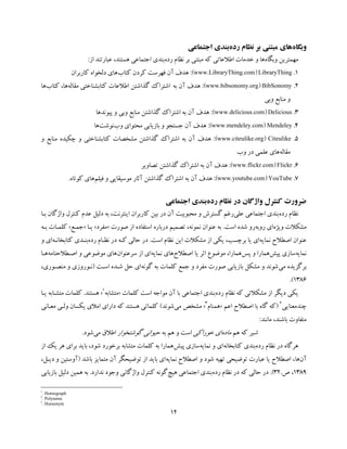 12
‫وﺑﮕﺎه‬‫رده‬ ‫ﻧﻈﺎم‬ ‫ﺑﺮ‬ ‫ﻣﺒﺘﻨﯽ‬ ‫ﻫﺎي‬‫ﺑﻨﺪي‬‫اﺟﺘﻤﺎﻋﯽ‬
‫وﺑﮕﺎه‬ ‫ﻣﻬﻤﺘﺮﯾﻦ‬‫اﻃﻼﻋ‬ ‫ﺧﺪﻣﺎت‬ ‫و‬ ‫ﻫﺎ‬‫رده‬ ‫ﻧﻈﺎم‬ ‫ﺑﺮ‬ ‫ﻣﺒﺘﻨﯽ‬ ‫ﮐﻪ‬ ‫ﺎﺗﯽ‬‫ﺑﻨﺪي‬‫اﺟﺘﻤﺎﻋﯽ‬‫از‬ ‫ﻋﺒﺎرﺗﻨﺪ‬ ،‫ﻫﺴﺘﻨﺪ‬:
1.LibraryThing)www.LibraryThing.com:(‫ﮐﺘﺎب‬ ‫ﮐﺮدن‬ ‫ﻓﻬﺮﺳﺖ‬ ‫آن‬ ‫ﻫﺪف‬‫ﮐﺎرﺑﺮان‬ ‫دﻟﺨﻮاه‬ ‫ﻫﺎي‬
2.BibSonomy)www.bibsonomy.org:(‫ﺑﻪ‬ ‫آن‬ ‫ﻫﺪف‬‫ﮔﺬ‬ ‫اﺷﺘﺮاك‬‫اﺷﺘﻦ‬‫ﻣﻘﺎﻟ‬ ‫ﮐﺘﺎﺑﺸﻨﺎﺧﺘﯽ‬ ‫اﻃﻼﻋﺎت‬‫ﻪ‬‫ﻫﺎ‬،‫ﮐﺘ‬‫ﺎ‬‫ب‬‫ﻫﺎ‬
‫ﻣﻨﺎﺑﻊ‬ ‫و‬‫وﺑﯽ‬
3.Delicious)www.delicious.com:(‫ﻣﻨﺎﺑﻊ‬ ‫ﮔﺬاﺷﺘﻦ‬ ‫اﺷﺘﺮاك‬ ‫ﺑﻪ‬ ‫آن‬ ‫ﻫﺪف‬‫وﺑﯽ‬‫ﭘﯿﻮﻧﺪﻫﺎ‬ ‫و‬
4.Mendeley)www.mendeley.com:(‫وب‬ ‫ﻣﺤﺘﻮاي‬ ‫ﺑﺎزﯾﺎﺑﯽ‬ ‫و‬ ‫ﺟﺴﺘﺠﻮ‬ ‫آن‬ ‫ﻫﺪف‬‫ﻧﻮﺷﺖ‬‫ﻫﺎ‬
5.Citeulike)www.citeulike.org:(‫و‬ ‫ﻣﻨﺎﺑﻊ‬ ‫ﭼﮑﯿﺪه‬ ‫و‬ ‫ﮐﺘﺎﺑﺸﻨﺎﺧﺘﯽ‬ ‫ﻣﺸﺨﺼﺎت‬ ‫ﮔﺬاﺷﺘﻦ‬ ‫اﺷﺘﺮاك‬ ‫ﺑﻪ‬ ‫آن‬ ‫ﻫﺪف‬
‫ﻣﻘﺎﻟﻪ‬‫وب‬ ‫در‬ ‫ﻋﻠﻤﯽ‬ ‫ﻫﺎي‬
6.Flickr)www.flickr.com:(‫ﺗﺼﺎوﯾﺮ‬ ‫ﮔﺬاﺷﺘﻦ‬ ‫اﺷﺘﺮاك‬ ‫ﺑﻪ‬ ‫آن‬ ‫ﻫﺪف‬
7.YouTube)www.youtube.com:(‫ﺑﻪ‬ ‫آن‬ ‫ﻫﺪف‬‫ﮔﺬاﺷﺘﻦ‬ ‫اﺷﺘﺮاك‬‫ﻓﯿﻠﻢ‬ ‫و‬ ‫ﻣﻮﺳﯿﻘﺎﯾﯽ‬ ‫آﺛﺎر‬‫ﮐﻮﺗﺎه‬ ‫ﻫﺎي‬.
‫رده‬ ‫ﻧﻈﺎم‬ ‫در‬ ‫واژﮔﺎن‬ ‫ﮐﻨﺘﺮل‬ ‫ﺿﺮورت‬‫اﺟﺘﻤﺎﻋﯽ‬ ‫ﺑﻨﺪي‬
‫رده‬ ‫ﻧﻈﺎم‬‫ﻋﻠﯽ‬ ‫اﺟﺘﻤﺎﻋﯽ‬ ‫ﺑﻨﺪي‬‫اﯾ‬ ‫ﮐﺎرﺑﺮان‬ ‫ﺑﯿﻦ‬ ‫در‬ ‫آن‬ ‫ﻣﺤﺒﻮﺑﯿﺖ‬ ‫و‬ ‫ﮔﺴﺘﺮش‬ ‫رﻏﻢ‬‫ﺑـﺎ‬ ‫واژﮔﺎن‬ ‫ﮐﻨﺘﺮل‬ ‫ﻋﺪم‬ ‫دﻟﯿﻞ‬ ‫ﺑﻪ‬ ،‫ﻨﺘﺮﻧﺖ‬
‫وﯾﮋه‬ ‫ﻣﺸﮑﻼت‬‫روﺑ‬ ‫اي‬‫ﻪ‬‫اﺳﺖ‬ ‫ﺷﺪه‬ ‫رو‬.،‫ﻧﻤﻮﻧﻪ‬ ‫ﻋﻨﻮان‬ ‫ﺑﻪ‬‫درﺑﺎ‬ ‫ﺗﺼﻤﯿﻢ‬‫ره‬‫ﺻﻮرت‬ ‫از‬ ‫اﺳﺘﻔﺎده‬»‫ﻣﻔﺮد‬«‫ﯾـﺎ‬»‫ﺟﻤـﻊ‬«‫ﺑـﻪ‬ ‫ﮐﻠﻤـﺎت‬
‫ﻧﻤﺎﯾﻪ‬ ‫اﺻﻄﻼح‬ ‫ﻋﻨﻮان‬‫اي‬،‫ﺑﺮﭼﺴﺐ‬ ‫ﯾﺎ‬‫اﺳﺖ‬ ‫ﻧﻈﺎم‬ ‫اﯾﻦ‬ ‫ﻣﺸﮑﻼت‬ ‫از‬ ‫ﯾﮑﯽ‬.‫رده‬ ‫ﻧﻈـﺎم‬ ‫در‬ ‫ﮐـﻪ‬ ‫ﺣﺎﻟﯽ‬ ‫در‬‫ﮐﺘﺎﺑﺨﺎﻧـﻪ‬ ‫ﺑﻨـﺪي‬‫و‬ ‫اي‬
‫ﻧﻤﺎﯾﻪ‬‫ﺳﺎزي‬‫ﭘﯿﺶ‬‫ﻫﻤ‬‫ﭘﺲ‬ ‫و‬ ‫ﺎرا‬‫اﺻﻄﻼح‬ ‫ﯾﺎ‬ ‫اﺛﺮ‬ ‫ﻣﻮﺿﻮع‬ ،‫ﻫﻤﺎرا‬‫ﻧﻤﺎﯾﻪ‬ ‫ﻫﺎي‬‫ﺳﺮﻋﻨﻮان‬ ‫از‬ ‫اي‬‫اﺻـﻄﻼﺣﻨﺎﻣﻪ‬ ‫و‬ ‫ﻣﻮﺿﻮﻋﯽ‬ ‫ﻫﺎي‬‫ﻫـﺎ‬
‫ﻣﯽ‬ ‫ﺑﺮﮔﺰﯾﺪه‬‫ﮔﻮﻧﻪ‬ ‫ﺑﻪ‬ ‫ﮐﻠﻤﺎت‬ ‫ﺟﻤﻊ‬ ‫و‬ ‫ﻣﻔﺮد‬ ‫ﺻﻮرت‬ ‫ﺑﺎزﯾﺎﺑﯽ‬ ‫ﻣﺸﮑﻞ‬ ‫و‬ ‫ﺷﻮﻧﺪ‬‫اﺳـﺖ‬ ‫ﺷـﺪه‬ ‫ﺣﻞ‬ ‫اي‬)‫ﻧـﻮروز‬‫ي‬‫ﻣﻨﺼـﻮر‬ ‫و‬،‫ي‬
1386.(
‫رده‬ ‫ﻧﻈﺎم‬ ‫ﮐﻪ‬ ‫ﻣﺸﮑﻼﺗﯽ‬ ‫از‬ ‫دﯾﮕﺮ‬ ‫ﯾﮑﯽ‬‫ﮐﻠﻤﺎت‬ ‫اﺳﺖ‬ ‫ﻣﻮاﺟﻪ‬ ‫آن‬ ‫ﺑﺎ‬ ‫اﺟﺘﻤﺎﻋﯽ‬ ‫ﺑﻨﺪي‬»‫ﻣﺘﺸﺎﺑﻪ‬1
«‫ﻫﺴﺘﻨﺪ‬.‫ﯾـﺎ‬ ‫ﻣﺘﺸـﺎﺑﻪ‬ ‫ﮐﻠﻤﺎت‬
‫ﭼﻨﺪﻣﻌﻨﺎﯾﯽ‬2
)‫اﻋﻢ‬ ‫اﺻﻄﻼح‬ ‫ﺑﺎ‬ ‫ﮔﺎه‬ ‫ﮐﻪ‬»‫ﻫﻤﻨﺎم‬3
«‫ﻣﯽ‬ ‫ﻣﺸﺨﺺ‬‫ﺷﻮﻧﺪ‬(‫ﻣﻌـﺎﻧﯽ‬ ‫وﻟـﯽ‬ ‫ﯾﮑﺴﺎن‬ ‫اﻣﻼي‬ ‫داراي‬ ‫ﮐﻪ‬ ‫ﻫﺴﺘﻨﺪ‬ ‫ﮐﻠﻤﺎﺗﯽ‬
‫ﻣﺎﻧﻨﺪ‬ ،‫ﺑﺎﺷﻨﺪ‬ ‫ﻣﺘﻔﺎوت‬:
‫ﺷﯿﺮ‬‫ﻫﻢ‬ ‫ﮐﻪ‬‫ﻣﺎده‬‫ﺧﻮراﮐﯽ‬ ‫اي‬‫ﺑﻪ‬ ‫ﻫﻢ‬ ‫و‬ ‫اﺳﺖ‬‫ﮔﻮﺷﺘﺨﻮار‬ ‫ﺣﯿﻮاﻧﯽ‬‫ﻣﯽ‬ ‫اﻃﻼق‬‫ﺷﻮد‬.
‫رده‬ ‫ﻧﻈﺎم‬ ‫در‬ ‫ﻫﺮﮔﺎه‬‫ﮐﺘﺎﺑﺨﺎﻧﻪ‬ ‫ﺑﻨﺪي‬‫و‬ ‫اي‬‫ﻧﻤﺎﯾﻪ‬‫ﭘﯿﺶ‬ ‫ﺳﺎزي‬‫از‬ ‫ﯾﮏ‬ ‫ﻫﺮ‬ ‫ﺑﺮاي‬ ‫ﺑﺎﯾﺪ‬ ،‫ﺷﻮد‬ ‫ﺑﺮﺧﻮرد‬ ‫ﻣﺘﺸﺎﺑﻪ‬ ‫ﮐﻠﻤﺎت‬ ‫ﺑﻪ‬ ‫ﻫﻤﺎرا‬
‫آن‬‫ﻫﺎ‬‫ﻧﻤﺎﯾﻪ‬ ‫اﺻﻄﻼح‬ ‫و‬ ‫ﺷﻮد‬ ‫ﺗﻬﯿﻪ‬ ‫ﺗﻮﺿﯿﺤﯽ‬ ‫ﻋﺒﺎرت‬ ‫ﯾﺎ‬ ‫اﺻﻄﻼح‬ ،‫ﺑﺎﺷﺪ‬ ‫ﻣﺘﻤﺎﯾﺰ‬ ‫آن‬ ‫ﺗﻮﺿﯿﺤﮕﺮ‬ ‫از‬ ‫ﺑﺎﯾﺪ‬ ‫اي‬)،‫دﯾـﻞ‬ ‫و‬ ‫آوﺳﺘﯿﻦ‬
1389،‫ص‬.32.(‫رده‬ ‫ﻧﻈﺎم‬ ‫در‬ ‫ﮐﻪ‬ ‫ﺣﺎﻟﯽ‬ ‫در‬‫ﻫﯿﭻ‬ ‫اﺟﺘﻤﺎﻋﯽ‬ ‫ﺑﻨﺪي‬‫ﻧﺪارد‬ ‫وﺟﻮد‬ ‫واژﮔﺎﻧﯽ‬ ‫ﮐﻨﺘﺮل‬ ‫ﮔﻮﻧﻪ‬.‫ﺑﺎزﯾﺎﺑﯽ‬ ‫دﻟﯿﻞ‬ ‫ﻫﻤﯿﻦ‬ ‫ﺑﻪ‬
1
. Homograph
2
. Polyseme
3
. Homonym
 