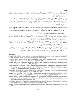 14
‫ﻣﻨﺎﺑﻊ‬
‫ﭘﯿﺘﺮ‬ ،‫دﯾﻞ‬ ‫و‬ ‫درك‬ ،‫آوﺳﺘﯿﻦ‬)1389.(‫راﻫ‬‫ﯾـﮏ‬ ‫اﺻـﻄﻼﺣﻨﺎﻣﻪ‬ ‫ﮔﺴﺘﺮش‬ ‫و‬ ‫ﺗﻬﯿﻪ‬ ‫ﻨﻤﺎي‬‫زﺑﺎﻧـﻪ‬.‫دوم‬ ‫وﯾـﺮاﯾﺶ‬.‫دﮐﺘـﺮ‬ ‫ﺗﺮﺟﻤـﻪ‬
‫ي‬‫ﺣﺮ‬ ‫ﻋﺒﺎس‬.‫ﺗﻬﺮان‬:‫ﭼﺎﭘﺎر‬.
‫اي‬ ‫رﯾﭽﺎرد‬ ،‫راﺑﯿﻦ‬)1383.(‫رﺳﺎﻧﯽ‬ ‫اﻃﻼع‬ ‫و‬ ‫ﮐﺘﺎﺑﺪاري‬ ‫ﻣﺒﺎﻧﯽ‬.‫ﺧﺎدﻣﯿﺎن‬ ‫ﻣﻬﺪي‬ ‫ﺗﺮﺟﻤﻪ‬.‫ﻣﺸﻬﺪ‬:‫راﯾﺎﻧﻪ‬ ‫ﮐﺘﺎﺑﺨﺎﻧﻪ‬‫اي‬.
‫ﻣﺮﺗﻀﺎﯾﯽ‬‫ﻓﺎﻃﻤﻪ‬ ،‫ﻓﺮد‬)1383.(،‫ﮐﻨﮕﺮه‬ ‫ﺑﻨﺪي‬ ‫رده‬ ‫از‬ ‫اﺳﺘﻔﺎده‬ ‫راﻫﻨﻤﺎي‬2‫ج‬.‫ﺗﻬ‬‫ﺮان‬:‫ﻋﻠـﻮم‬ ‫ﮐﺘـﺐ‬ ‫ﺗﺪوﯾﻦ‬ ‫و‬ ‫ﻣﻄﺎﻟﻌﻪ‬ ‫ﺳﺎزﻣﺎن‬
‫داﻧﺸﮕﺎﻫﻬﺎ‬ ‫اﻧﺴﺎﻧﯽ‬)‫ﺳﻤﺖ‬.(
‫ﻧﺎﺻﺮ‬،‫ي‬‫ﻧﻮروز‬ ،‫زﻫﺮا‬،‫ي‬‫ﻋﻠ‬‫ﯿﺮﺿﺎ‬،،‫ﻧﺎﺧﺪا‬ ‫و‬‫ﻣﺮ‬‫ﯾﻢ‬)1395.(‫ﺑﺮرﺳ‬‫ﯽ‬‫ﮐﺘﺎﺑﺨﺎﻧﻪ‬ ‫ﮐﺎرﺑﺮ‬ ‫راﺑﻂ‬‫ﻫﺎ‬‫ي‬‫د‬‫ﯾﺠﯿﺘﺎﻟﯽ‬‫ﮐﺸـﻮر‬ ‫از‬ ‫ﺧﺎرج‬
‫و‬ ‫ﻧﻈﺮ‬ ‫از‬‫ﯾﮋﮔﯽ‬‫ﻫﺎ‬‫ﻗﺎﺑﻠ‬ ‫و‬‫ﯿﺖ‬‫ﻫﺎ‬‫ي‬‫ﻣﺒﺘﻨ‬‫ﯽ‬‫ﻧﺸﺎﻧﻪ‬ ‫ﺑﺮ‬‫ﮔﺬار‬‫ي‬‫اﺟﺘﻤﺎﻋ‬‫ﯽ‬‫ﺑـﺮا‬‫ي‬‫ﮐﺘﺎﺑﺨﺎﻧـﻪ‬ ‫در‬ ‫اﺳـﺘﻔﺎده‬‫ﻫـﺎ‬‫ي‬‫د‬‫ﯾﺠ‬‫ﯿﺘـﺎﻟﯽ‬‫ا‬‫ﯾـﺮان‬.
‫ﭘﮋوﻫﺸﻨﺎﻣﻪ‬‫ﻣﺪ‬ ‫و‬ ‫ﭘﺮدازش‬‫ﯾﺮﯾﺖ‬‫اﻃﻼﻋﺎت‬،‫ص‬.865-866
‫ﻧﻮروز‬،‫ي‬‫ﻋﻠ‬‫ﯿﺮﺿﺎ‬‫ﻣﻨﺼﻮر‬ ‫و‬،‫ي‬‫ﻋﻠ‬‫ﯽ‬)1385.(‫رده‬‫ﺑﻨﺪ‬‫ي‬‫ﻣﺮدﻣ‬‫ﯽ‬)‫ﻓﻮﮐﺴﻮﻧﻮﻣ‬‫ﯽ‬(‫ﻧﻈﺎم‬ ‫ﺑﺎ‬ ‫ﺗﻘﺎﺑﻞ‬ ‫در‬‫ﻫﺎ‬‫ي‬‫رده‬‫ﺑﻨﺪ‬‫ي‬
‫ﮐﺘﺎﺑﺨﺎﻧﻪ‬‫ا‬‫ي‬.‫ﻫﻤﺎ‬‫ﯾﺶ‬‫ﺳﺎزﻣﺎﻧﺪﻫ‬‫ﯽ‬‫اﻃﻼﻋﺎت‬.‫ﺗﻬﺮان‬:‫ﻣﻠ‬ ‫ﮐﺘﺎﺑﺨﺎﻧﻪ‬‫ﯽ‬‫ا‬‫ﯾﺮان‬.
‫ﻧﻮروز‬،‫ي‬‫ﻋﻠ‬‫ﯿﺮﺿﺎ‬‫ﻣﻨﺼﻮر‬ ‫و‬،‫ي‬‫ﻋﻠ‬‫ﯽ‬)1386.(‫ﺿ‬‫رده‬ ‫در‬ ‫واژﮔﺎن‬ ‫ﮐﻨﺘﺮل‬ ‫از‬ ‫اﺳﺘﻔﺎده‬ ‫ﺮورت‬‫ﺑﻨﺪ‬‫ي‬‫ﻣﺮدﻣ‬‫ﯽ‬)‫ﻓﻮﮐﺴﻮﻧﻮﻣ‬‫ﯽ‬.(
‫ﻫﻤﺎ‬‫ﯾﺶ‬‫اﺻﻄﻼﺣﻨﺎﻣﻪ‬.‫ﻗﻢ‬:‫اﺳﻼﻣ‬ ‫اﻃﻼﻋﺎت‬ ‫ﻣﺮﮐﺰ‬‫ﯽ‬.
‫ﻧﻮروز‬،‫ي‬‫ﻋﻠ‬،‫ﯿﺮﺿﺎ‬‫ﻣﻨﺼﻮر‬،‫ي‬‫ﻋﻠ‬‫ﯽ‬‫ﺣﺴ‬ ‫و‬،‫ﯿﻨﯽ‬‫ﻣﻬﺪ‬‫ي‬)1386.(‫رده‬‫ﺑﻨﺪ‬‫ي‬‫ﻣﺮدﻣ‬‫ﯽ‬)‫ﻓﻮﮐﺴﻮﻧﻮﻣ‬‫ﯽ‬:(‫ﺳﺎزﻣﺎﻧﺪﻫ‬‫ﯽ‬‫ﺑﺮ‬ ‫داﻧﺶ‬
‫ﺟﻤﻌ‬ ‫ﺧﺮد‬ ‫اﺳﺎس‬‫ﯽ‬.‫اﻃﻼع‬‫ﺷﻨﺎﺳ‬‫ﯽ‬،‫ﺷﻤﺎره‬ ،‫ﭘﻨﺠﻢ‬ ‫ﺳﺎل‬1‫و‬2)‫ﭘ‬‫ﯿﺎﭘﯽ‬17‫و‬18(‫ص‬ ،.151-166.
References
Bryant, Todd (2006). Social software in academia. Educause Quarterly, 29(2). Retrieved January 10,
2018, from http://www.educause.edu/ir/library/pdf/eqm0627.pdf
Crossett, James (2006). Social data classification. April 2006. Retrieved January 10, 2018, from
http://hepburn.anu.edu.au/socref/viewEntry.php?refID=799
Golder, Scott A., & Huberman, Bernardo A. (2006). The structure of collaborative tagging systems.
Journal of Information Science, 32(2), 198-208.
Hotho, Andreas, & Jaeschke, Robert (2006). Information retrieval in folksonomies: Search and ranking.
Proceedings of 3rd European Semantic Web Conference, Volume 4011 of Lecture Notes in Computer
Science, 11-14 June 2006, Budva, Montenegro, pp. 411-426.
Macgregor, George, & McCulloch, Emma (2006). Collaborative tagging as a knowledge organisation and
resource discovery tool. Library Review, 55(5), 291-300.
Maness, Jack M. (2006). Library 2.0 theory: Web 2.0 and its implications for libraries. Webology, 3 (2),
Article 25. Retrieved January 10, 2018, from http://www.webology.org/2006/v3n2/a25.html
Mathes, Adam (2004). Folksonomies: Cooperative classification and communication through shared
metadata. Retrieved January 10, 2018, from http://www.adammathes.com/academic/computer-
mediated-communication/folksonomies.html
McFedries, Paul (2006). Technically speaking: Folk wisdom. IEEE Spectrum, February 2006. Retrieved
January 10, 2018, from http://www.spectrum.ieee.org/feb06/2756
Noruzi, Alireza (2006). Folksonomies: (Un)controlled vocabulary. Knowledge Organization, 33(4), 199-
203.
 