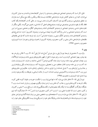 5
‫ذﮐﺮ‬ ‫ﻗﺎﺑﻞ‬‫رده‬ ‫ﮐﻪ‬ ‫اﺳﺖ‬‫ﺑﻨﺪي‬‫اﺟﺘﻤﺎﻋﯽ‬‫ﻫﺰﯾﻨﻪ‬‫رده‬ ‫ﻫﺎي‬‫ﮐﺘﺎﺑﺨﺎﻧـﻪ‬ ‫دوش‬ ‫از‬ ‫را‬ ‫ﺑﻨـﺪي‬‫ﮐـﺎرﺑﺮان‬ ‫دوش‬ ‫ﺑـﻪ‬ ‫و‬ ‫ﺑﺮداﺷـﺘﻪ‬ ‫ﻫـﺎ‬
‫ﻣﯽ‬‫اﻧﺪازد‬.‫ﻫﺰﯾﻨﻪ‬ ‫ﮐﺎﻫﺶ‬ ‫ﻣﻌﻨﺎي‬ ‫ﺑﻪ‬ ‫اﯾﻦ‬ ‫اﻟﺒﺘﻪ‬‫ﺳﺎزﻣﺎن‬‫دﻫﯽ‬‫ﻧﯿﺴﺖ‬ ‫اﻃﻼﻋﺎت‬‫؛‬‫ﺑﺮﻋﮑﺲ‬ ‫ﺑﻠﮑﻪ‬،‫ﻫﺰاران‬ ‫اﺳﺖ‬ ‫ﻣﻤﮑﻦ‬ ‫ﻣﻨﺒﻊ‬ ‫ﯾﮏ‬
‫ﺑﺎر‬‫و‬ ‫ﻣﻮﺿﻮﻋﯽ‬ ‫ﺗﺤﻠﯿﻞ‬‫ﺑﺮﭼﺴﺐ‬‫ﻣﯽ‬ ‫ﻫﺪر‬ ‫ﺑﻪ‬ ‫ﮐﺎرﺑﺮان‬ ‫وﻗﺖ‬ ‫ﮐﻪ‬ ‫ﺷﻮد‬ ‫ﮔﺬاري‬‫رو‬‫د‬.‫ﮐﺘﺎﺑﺨﺎﻧﻪ‬ ‫در‬ ‫ﮐﻪ‬ ‫ﺣﺎﻟﯽ‬ ‫در‬‫ﮐﺘﺎب‬ ‫ﯾﮏ‬ ‫ﻫﺎ‬
‫ﺑﺎر‬ ‫ﯾﮏ‬ ‫ﻓﻘﻂ‬‫ﻓﻬﺮﺳﺖ‬‫ﻧﻮﯾﺴ‬‫ﯽ‬‫ﻣﻮﺿﻮﻋﯽ‬‫ﻣﯽ‬‫ﻣﻮﺿﻮع‬ ‫و‬ ‫ﺷﻮد‬‫آن‬ ‫اﺻﻠﯽ‬ ‫ﻫﺎي‬‫ﺗﻌﯿـﯿﻦ‬ ‫و‬ ‫ﺷﻨﺎﺳﺎﯾﯽ‬‫ﻣـﯽ‬‫ﮔـﺮدد‬.‫از‬ ‫دﯾﮕـﺮ‬ ‫ﯾﮑـﯽ‬
‫ﺗﻔﺎوت‬‫رده‬ ‫اﺳﺎﺳﯽ‬ ‫ﻫﺎي‬‫ﺑﻨﺪي‬‫اﺟﺘﻤﺎﻋﯽ‬‫رده‬ ‫ﺑﺎ‬‫ﮐﺘﺎﺑﺨﺎﻧﻪ‬ ‫ﺑﻨﺪي‬‫اي‬)‫رده‬ ‫ﻣﺎﻧﻨﺪ‬‫ﺑﻨﺪي‬‫دﯾـﻮﯾﯽ‬ ‫دﻫﺪﻫﯽ‬ ‫و‬ ‫ﮐﻨﮕﺮه‬ ‫ﻫﺎي‬(‫اﯾـﻦ‬ ‫در‬
‫رده‬ ‫ﮐﻪ‬ ‫اﺳﺖ‬‫ﺑﻨﺪي‬‫اﺟ‬‫ﺘﻤﺎﻋﯽ‬‫ﻣـ‬ ‫اﯾﺠـﺎد‬ ‫ﮐـﺎرﺑﺮان‬ ‫واژﮔـﺎن‬ ‫اﺳﺎس‬ ‫ﺑﺮ‬‫ﻣـ‬ ‫اﯾﺠـﺎد‬ ‫ﮐـﺎرﺑﺮان‬ ‫واژﮔـﺎن‬ ‫اﺳﺎس‬ ‫ﺑﺮ‬‫ﯽ‬‫ﯽ‬‫ﺷـﻮد‬‫ﺷـﻮد‬‫و‬‫و‬»»‫ﮐـﺎرﺑﺮ‬ ‫ﭘﺸـﺘﻮاﻧﻪ‬‫ﮐـﺎرﺑﺮ‬ ‫ﭘﺸـﺘﻮاﻧﻪ‬‫ي‬‫ي‬1
««‫دارد‬‫دارد‬..‫اﻣـﺎ‬‫اﻣـﺎ‬‫ﻃـﺮح‬‫ﻃـﺮح‬‫ﻫـﺎ‬‫ﻫـﺎ‬‫ي‬‫ي‬
‫رده‬‫رده‬‫ﺑﻨﺪ‬‫ﺑﻨﺪ‬‫ﮐﺘﺎﺑﺨﺎﻧﻪ‬ ‫ي‬‫ﮐﺘﺎﺑﺨﺎﻧﻪ‬ ‫ي‬‫اي‬‫اي‬‫رده‬ ‫ﻣﺎﻧﻨﺪ‬‫رده‬ ‫ﻣﺎﻧﻨﺪ‬‫ﺑﺮ‬ ‫ﻣﺒﺘﻨﯽ‬ ‫ﮐﻨﮕﺮه‬ ‫ﺑﻨﺪي‬‫ﺑﺮ‬ ‫ﻣﺒﺘﻨﯽ‬ ‫ﮐﻨﮕﺮه‬ ‫ﺑﻨﺪي‬»»‫اﻧﺘﺸﺎراﺗ‬ ‫ﭘﺸﺘﻮاﻧﻪ‬‫اﻧﺘﺸﺎراﺗ‬ ‫ﭘﺸﺘﻮاﻧﻪ‬‫ﯽ‬‫ﯽ‬2
««‫اﺳﺖ‬‫اﺳﺖ‬..‫ﻧﻈﺎم‬ ‫ﻃﺮاﺣﯽ‬ ‫ﮐﻪ‬ ‫داﺷﺖ‬ ‫ﺗﻮﺟﻪ‬ ‫ﺑﺎﯾﺪ‬‫ﻧﻈﺎم‬ ‫ﻃﺮاﺣﯽ‬ ‫ﮐﻪ‬ ‫داﺷﺖ‬ ‫ﺗﻮﺟﻪ‬ ‫ﺑﺎﯾﺪ‬‫ﻫﺎي‬‫ﻫﺎي‬
‫ﻧﻈﺎم‬‫ﻧﻈﺎم‬‫ﻫﺎي‬‫ﻫﺎي‬‫ﺳﺎزﻣﺎن‬‫ﺳﺎزﻣﺎن‬‫دﻫﯽ‬‫دﻫﯽ‬‫ﮐﺎرﺑﺮ‬ ‫ﺑﺮ‬ ‫ﻣﺒﺘﻨﯽ‬ ‫داﻧﺶ‬‫ﮐﺎرﺑﺮ‬ ‫ﺑﺮ‬ ‫ﻣﺒﺘﻨﯽ‬ ‫داﻧﺶ‬-‫وﯾﮋ‬ ‫اﻫﻤﯿﺖ‬ ‫از‬ ‫ﮐﺎرﺑﺮي‬ ‫ﭘﺸﺘﻮاﻧﻪ‬ ‫و‬ ‫ﻣﺤﻮري‬‫وﯾﮋ‬ ‫اﻫﻤﯿﺖ‬ ‫از‬ ‫ﮐﺎرﺑﺮي‬ ‫ﭘﺸﺘﻮاﻧﻪ‬ ‫و‬ ‫ﻣﺤﻮري‬‫ه‬‫ه‬‫اﺳﺖ‬ ‫ﺑﺮﺧﻮردار‬ ‫اي‬‫اﺳﺖ‬ ‫ﺑﺮﺧﻮردار‬ ‫اي‬)‫ﻧـﻮروز‬،‫ي‬
‫ﻣﻨﺼﻮر‬‫ي‬‫ﺣﺴ‬ ‫و‬،‫ﯿﻨﯽ‬1386.(
‫وب‬2
‫وب‬ ‫واژه‬2‫ﻧﺨﺴﺘﯿﻦ‬ ،‫او‬ ‫ﺗﯿﻢ‬ ‫ﺗﻮﺳﻂ‬ ‫ﺑﺎر‬'‫دورﺗﯽ‬ ‫دﯾﻞ‬ ‫و‬ ‫رﯾﻠﯽ‬3
‫ﺷﺪ‬ ‫اﺑﺪاع‬)‫او‬'‫رﯾﻠﯽ‬4
،2005.(‫وب‬2‫ﭼﻪ‬ ‫ﻫﺮ‬ ‫ﺑﺮاي‬ ‫ﺗﻼش‬
‫اﺳﺖ‬ ‫وب‬ ‫ﮐﺮدن‬ ‫اﺟﺘﻤﺎﻋﯽ‬ ‫ﺑﻬﺘﺮ‬ ‫و‬ ‫ﺑﯿﺸﺘﺮ‬ ‫ﭼﻪ‬.‫ﻓﻨﺎوري‬ ‫ﻇﻬﻮر‬ ‫از‬ ‫ﻗﺒﻞ‬ ‫ﺗﺎ‬ ،‫ﻧﻤﻮﻧﻪ‬ ‫ﺑﺮاي‬‫وب‬ ‫ﻣﺎﻧﻨﺪ‬ ‫ﻧﻮﯾﻨﯽ‬ ‫ﻫﺎي‬‫ﻧﻮﺷﺖ‬)‫وﺑﻼگ‬(،
‫ﺑﺎ‬ ‫ﻣﺮدم‬ ‫ﻋﺎﻣﻪ‬ ،‫ﻧﺒﻮد‬ ‫اﺟﺘﻤﺎﻋﯽ‬ ‫ﭼﻨﺪان‬ ‫وب‬»‫ﻓﺮاﻣﺘﻦ‬ ‫ﮔﺬاري‬ ‫ﻧﺸﺎﻧﻪ‬ ‫زﺑﺎن‬5
«‫ﻧﺪارﻧﺪ‬ ‫و‬ ‫ﻧﺪاﺷﺘﻨﺪ‬ ‫آﺷﻨﺎﯾﯽ‬.‫اﻣﺎ‬‫وب‬‫ﻧﻮﺷﺖ‬‫ﺑﺎﻋﺚ‬
‫ﮐﻨﺪ‬ ‫ﭘﯿﺪا‬ ‫رﺳﻮخ‬ ‫ﺗﺤﺼﯿﻠﯽ‬ ‫و‬ ‫ﺳﻨﯽ‬ ‫ﻣﺨﺘﻠﻒ‬ ‫اﻗﺸﺎر‬ ‫و‬ ‫ﻣﺮدم‬ ‫ﻋﺎﻣﻪ‬ ‫ﺑﯿﻦ‬ ‫در‬ ‫وب‬ ‫ﮐﻪ‬ ‫ﺷﺪ‬.‫وب‬‫ﻧﻮﺷﺖ‬‫ﺮﻃﺮﻓﺪارﺗﺮﯾﻦ‬‫ﭘ‬ ‫ﯾﮑﯽ‬ ‫ﺑﻪ‬ ‫ﻫﺎ‬
‫ﺟﺬاب‬ ‫و‬‫وب‬ ‫اﺑﺰارﻫﺎي‬ ‫ﺗﺮﯾﻦ‬2‫ﺷﺪه‬ ‫ﺗﺒﺪﯾﻞ‬‫اﻧﺪ؛‬‫ﻧﯿﺎز‬ ‫زﯾﺮا‬‫زﺑﺎن‬ ‫داﻧﺶ‬ ‫ﺑﻪ‬ ‫ي‬‫راﯾﺎﻧﻪ‬ ‫ﻫﺎي‬‫ﻧﺪارد‬ ‫اي‬.‫ﻋﻼوه‬‫ﺑﺮاﯾﻦ‬‫ﻓﻨﺎوري‬ ،‫ﻫﺎي‬
‫وب‬ ‫ﻧﻮﯾﻦ‬2‫ﻣﺎﻧﻨﺪ‬‫وب‬‫ﻧﻮﺷﺖ‬‫و‬‫ﻓﺎﮐﺴﻮﻧﻮﻣﯽ‬‫ﺷﺪه‬ ‫ﻣﻮﺟﺐ‬‫و‬ ‫زﻧﺪه‬ ‫ﻣﻮﺟﻮد‬ ‫ﯾﮏ‬ ‫ﺑﻪ‬ ‫ﻏﯿﺮﻓﻌﺎل‬ ‫و‬ ‫اﯾﺴﺘﺎﯾﯽ‬ ‫ﺣﺎﻟﺖ‬ ‫از‬ ‫وب‬ ‫ﺗﺎ‬ ‫اﻧﺪ‬
‫ﺷﻮد‬ ‫ﺗﺒﺪﯾﻞ‬ ‫ﭘﻮﯾﺎ‬)‫ﻧﻮروز‬‫ي‬‫ﻣﻨﺼﻮر‬ ‫و‬،‫ي‬1385.(
‫او‬ ‫ﺗﯿﻢ‬'‫رﯾﻠﯽ‬)2005(‫ﻣﯽ‬ ‫ﻧﺸﺎن‬ ‫ﺧﺎﻃﺮ‬‫ﻧﻤﯽ‬ ‫ﺗﻨﻬﺎ‬ ‫ﻧﻪ‬ ‫ﮐﻪ‬ ‫ﺳﺎزد‬‫ﺗﻮا‬‫را‬ ‫وب‬ ‫ن‬‫ﺧﻮرده‬ ‫ﺷﮑﺴﺖ‬‫و‬‫ﮐـﺮده‬ ‫ﺳﻘﻮط‬،‫ﮐـﺮد‬ ‫ﺗﻠﻘـﯽ‬
‫ﺑﻪ‬ ‫ﺗﻮﺟﻪ‬ ‫ﺑﺎ‬ ‫ﺑﻠﮑﻪ‬‫ﮐﺎرﺑﺮدﻫﺎ‬‫ﻣﻬـﻢ‬ ‫دﯾﮕـﺮي‬ ‫زﻣـﺎن‬ ‫ﻫﺮ‬ ‫از‬ ‫وب‬ ‫ﻧﻘﺶ‬ ،‫آن‬ ‫ﺟﺬاب‬ ‫و‬ ‫ﻧﻮﯾﻦ‬ ‫ي‬‫اﺳـﺖ‬ ‫ﺷـﺪه‬ ‫ﺑـﺎرزﺗﺮ‬ ‫و‬ ‫ﺗـﺮ‬.‫وب‬2
‫ﮔﻔﺘﮕﻮﺳﺖ‬ ‫و‬ ‫دﯾﺎﻟﻮگ‬ ‫ﺟﺎﯾﮕﺎه‬‫؛‬‫ﻧﻪ‬‫اﯾﻨﮑﻪ‬‫ﻣﺠﻤﻮﻋﻪ‬ ‫ﯾﮏ‬‫ﺗﮏ‬ ‫از‬ ‫اي‬‫ﺳﺨﻨﮕﻮﯾﯽ‬‫ﻫﺎ‬‫ﺑﺎﺷﺪ‬.‫وب‬ ،‫واﻗﻊ‬ ‫در‬2‫ﮐﺎرﺑﺮان‬ ‫ﺑﺮ‬ ‫ﻣﺒﺘﻨﯽ‬
‫ﮐﺎرﺑﺮ‬ ‫و‬-‫اﺳﺖ‬ ‫ﻣﺤﻮر‬.‫وب‬ ‫اﺻﻠﯽ‬ ‫ﺗﻔﺎوت‬ ‫ﻟﺬا‬1‫وب‬ ‫ﺑﺎ‬2‫ﮐﺎرﺑﺮ‬ ‫در‬-‫اﺳﺖ‬ ‫ﻣﺤﻮري‬)‫ﻣﻨﺲ‬6
،2006(.‫ﻫﻤﺎن‬‫ﺗـﯿﻢ‬ ‫ﮐـﻪ‬ ‫ﮔﻮﻧـﻪ‬
‫او‬'‫رﯾﻠﯽ‬)2005(‫ﻣﯽ‬ ‫ﻧﺸﺎن‬ ‫ﺧﺎﻃﺮ‬‫وب‬ ‫در‬ ‫ﺳﺎزد‬2‫ﺻﻔﺤﻪ‬ ،‫زﺑـﺎن‬ ‫ﺑـﺮ‬ ‫ﻣﺒﺘﻨﯽ‬ ‫ﺷﺨﺼﯽ‬ ‫وب‬ ‫ﻫﺎي‬‫ﻧﺸـﺎﻧﻪ‬‫ﺟـﺎي‬ ‫ﻓـﺮاﻣﺘﻦ‬ ‫ﮔـﺬاري‬
‫ﺑﻪ‬ ‫را‬ ‫ﺧﻮد‬‫وب‬‫ﻧﻮﺷﺖ‬‫داﯾﺮه‬ ،‫ﻫﺎ‬‫اﻟﻤﻌﺎرف‬‫وﯾﮑﯽ‬ ‫ﺑﻪ‬ ‫را‬ ‫ﺧﻮد‬ ‫ﺟﺎي‬ ‫ﺑﺮﯾﺘﺎﻧﯿﮑﺎ‬ ‫ﻣﺎﻧﻨﺪ‬ ‫ﻫﺎ‬‫ﭘﺴ‬ ،‫ﭘﺪﯾﺎ‬‫ﺑﻪ‬ ‫را‬ ‫ﺧﻮد‬ ‫ﺟﺎي‬ ‫اﻟﮑﺘﺮوﻧﯿﮑﯽ‬ ‫ﺖ‬
1
. User warrant
2
. Literary warrant
3
. Tim O'Reilly & Dale Dougherty
4
. O'Reilly
5
. HTML
6
. Maness
 