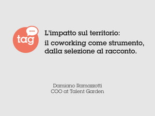Damiano Ramazzotti
COO at Talent Garden
L’impatto sul territorio:
il coworking come strumento,
dalla selezione al racconto.
 