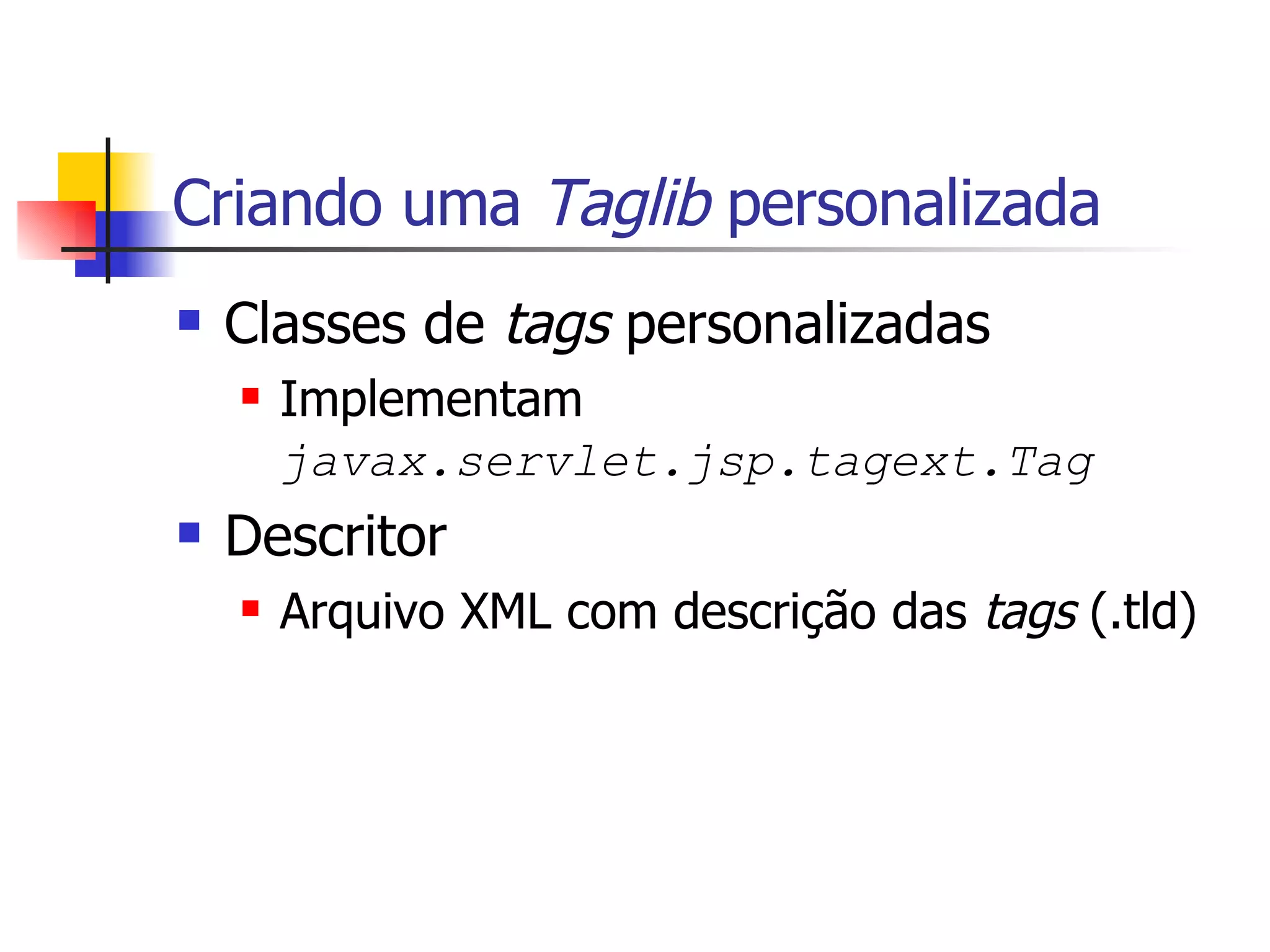 Criando uma  Taglib  personalizada Classes de  tags  personalizadas Implementam  javax.servlet.jsp.tagext.Tag Descritor Arquivo XML com descrição das  tags  (.tld) 