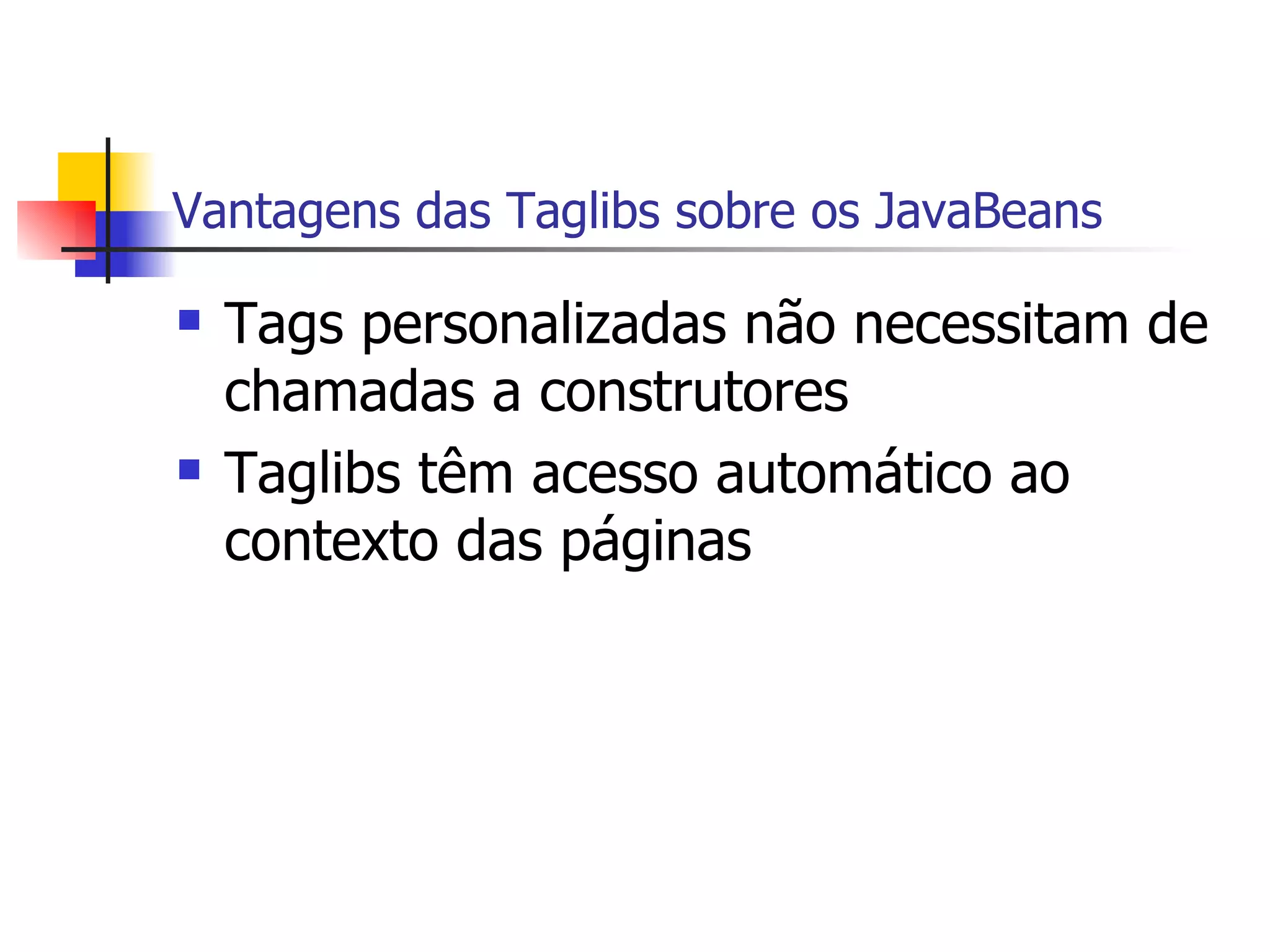Vantagens das Taglibs sobre os JavaBeans Tags personalizadas não necessitam de chamadas a construtores Taglibs têm acesso automático ao contexto das páginas 