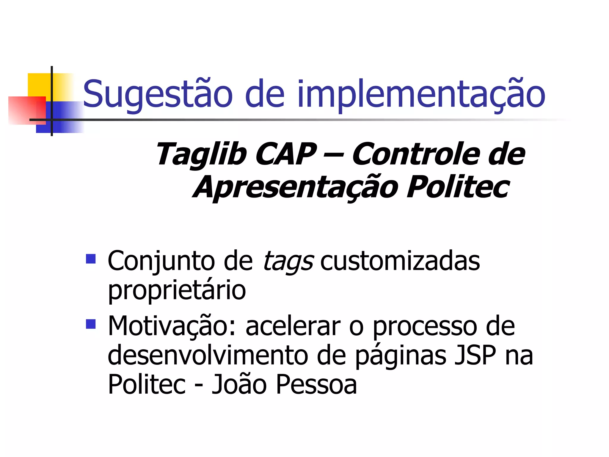 Sugestão de implementação Taglib CAP – Controle de Apresentação Politec Conjunto de  tags  customizadas proprietário Motivação: acelerar o processo de desenvolvimento de páginas JSP na Politec - João Pessoa 