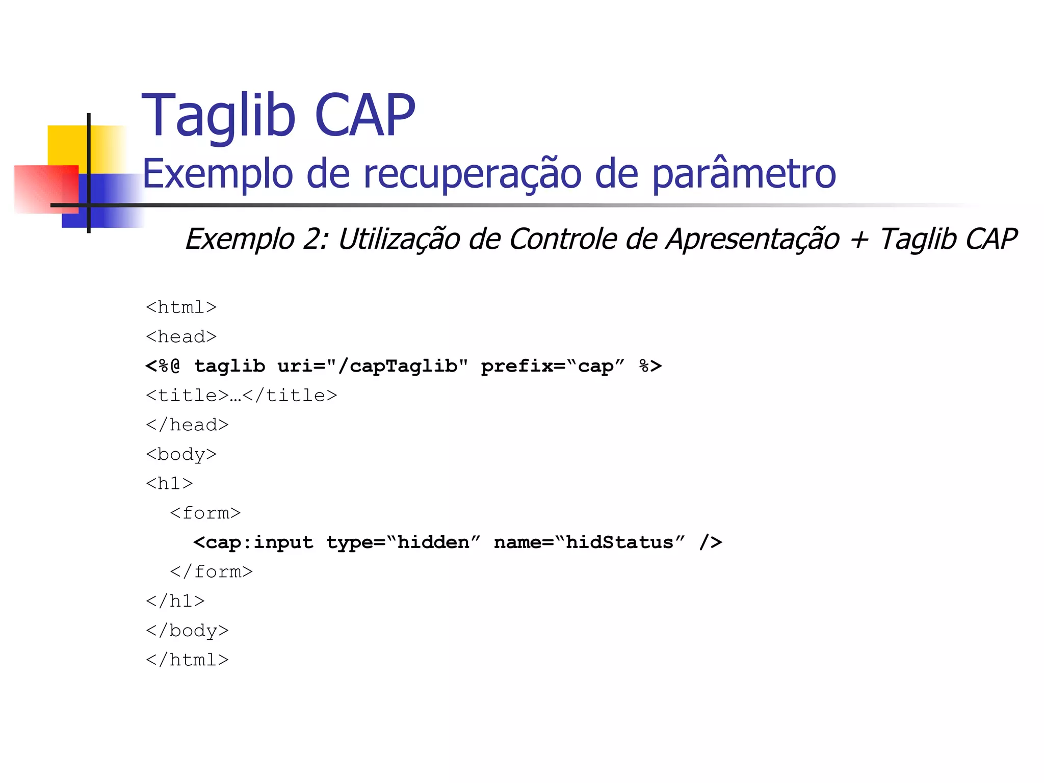 Taglib CAP Exemplo de recuperação de parâmetro <html> <head> <%@ taglib uri="/capTaglib" prefix=“cap” %> <title>…</title> </head> <body> <h1> <form> <cap:input type=“hidden” name=“hidStatus” /> </form> </h1> </body> </html> Exemplo 2: Utilização de Controle de Apresentação + Taglib CAP 