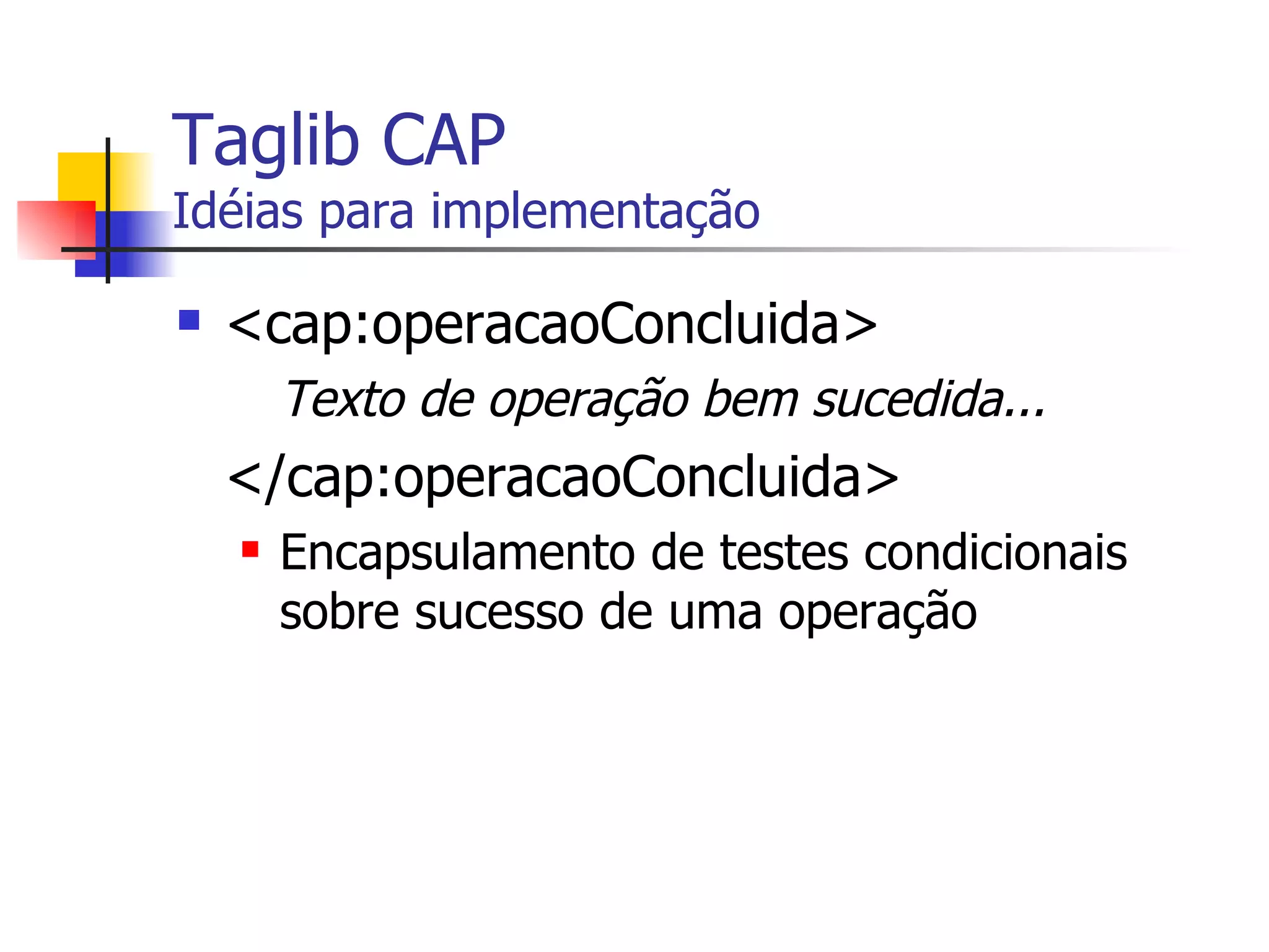 Taglib CAP Idéias para implementação <cap:operacaoConcluida> Texto de operação bem sucedida... </cap:operacaoConcluida> Encapsulamento de testes condicionais sobre sucesso de uma operação 