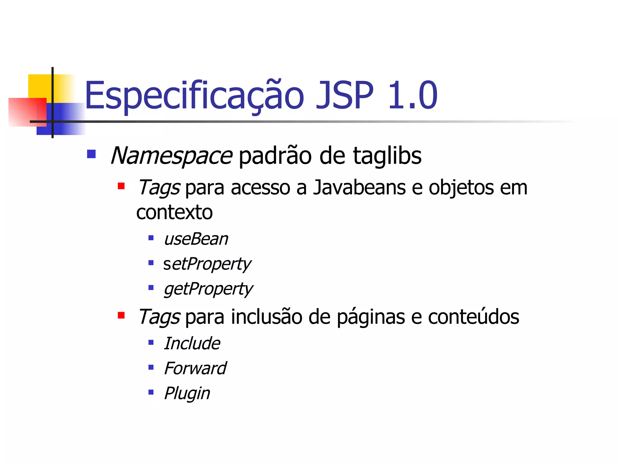 Especificação JSP 1.0 Namespace  padrão de taglibs Tags  para acesso a Javabeans e objetos em contexto useBean s etProperty getProperty Tags  para inclusão de páginas e conteúdos Include Forward Plugin 