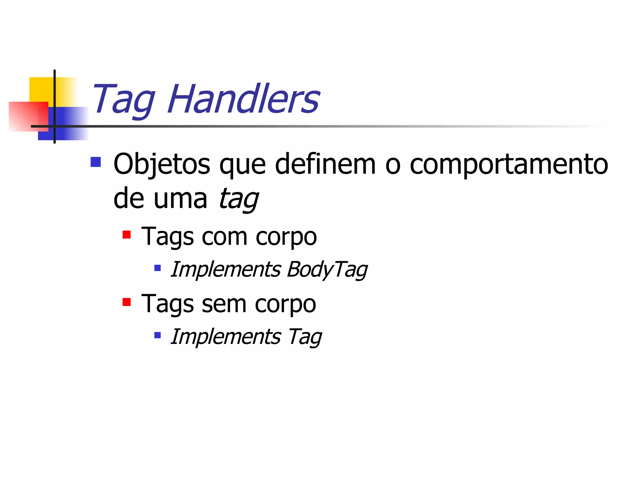 Tag Handlers Objetos que definem o comportamento de uma  tag Tags com corpo Implements BodyTag Tags sem corpo Implements Tag 