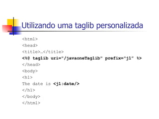 Utilizando uma taglib personalizada <html> <head> <title>…</title> <%@ taglib uri="/javaoneTaglib" prefix="j1” %> </head> <body> <h1> The date is  <j1:date/> </h1> </body> </html> 