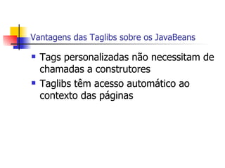 Vantagens das Taglibs sobre os JavaBeans Tags personalizadas não necessitam de chamadas a construtores Taglibs têm acesso automático ao contexto das páginas 