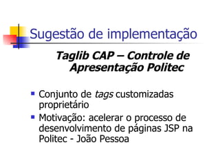 Sugestão de implementação Taglib CAP – Controle de Apresentação Politec Conjunto de  tags  customizadas proprietário Motivação: acelerar o processo de desenvolvimento de páginas JSP na Politec - João Pessoa 